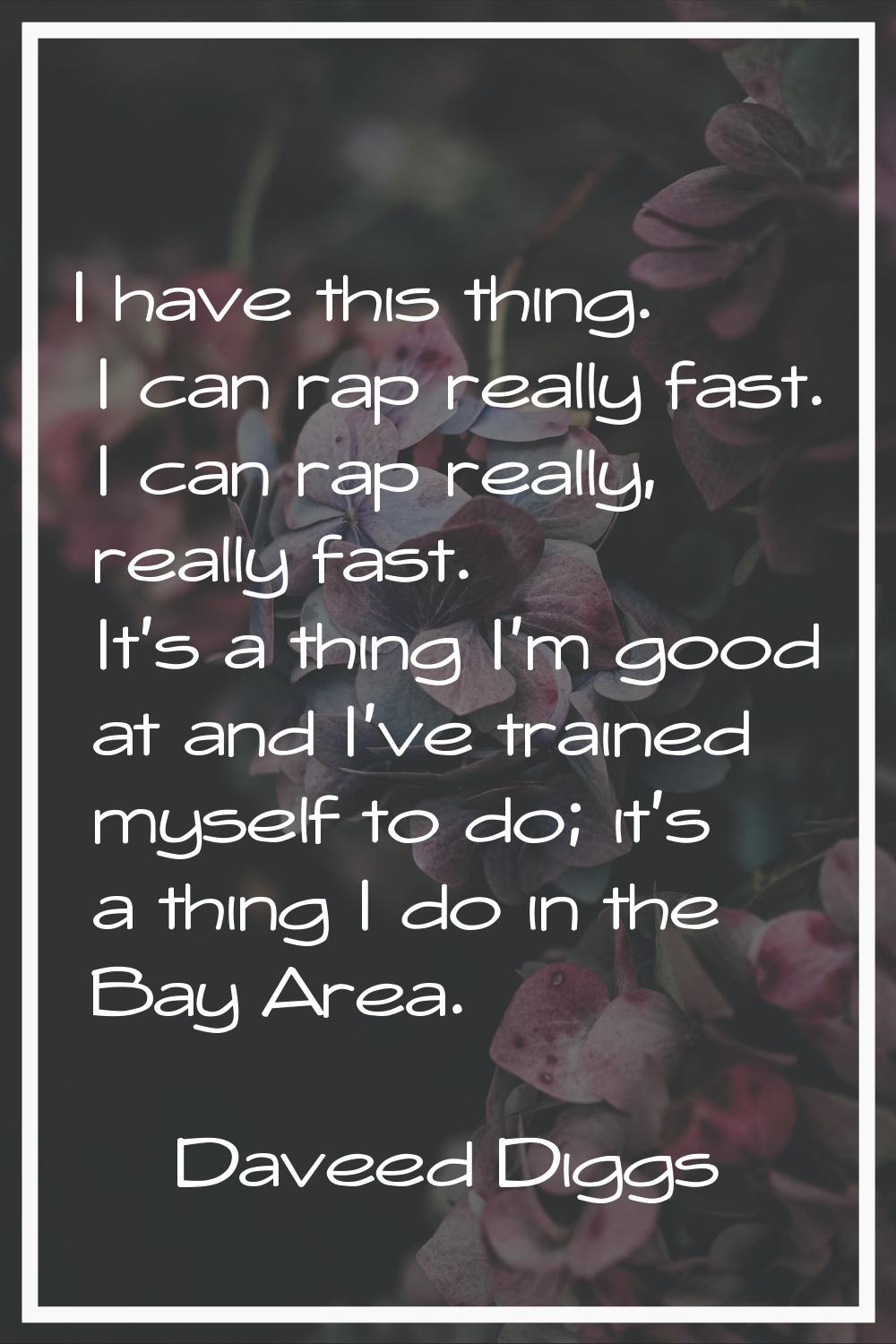 I have this thing. I can rap really fast. I can rap really, really fast. It's a thing I'm good at a