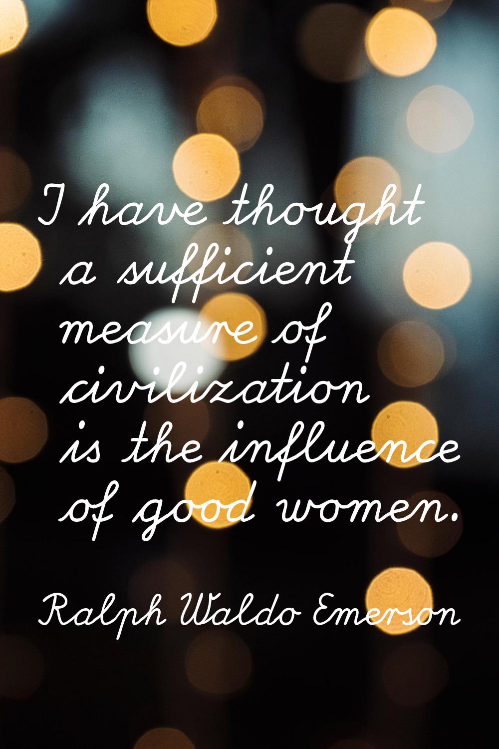 I have thought a sufficient measure of civilization is the influence of good women.