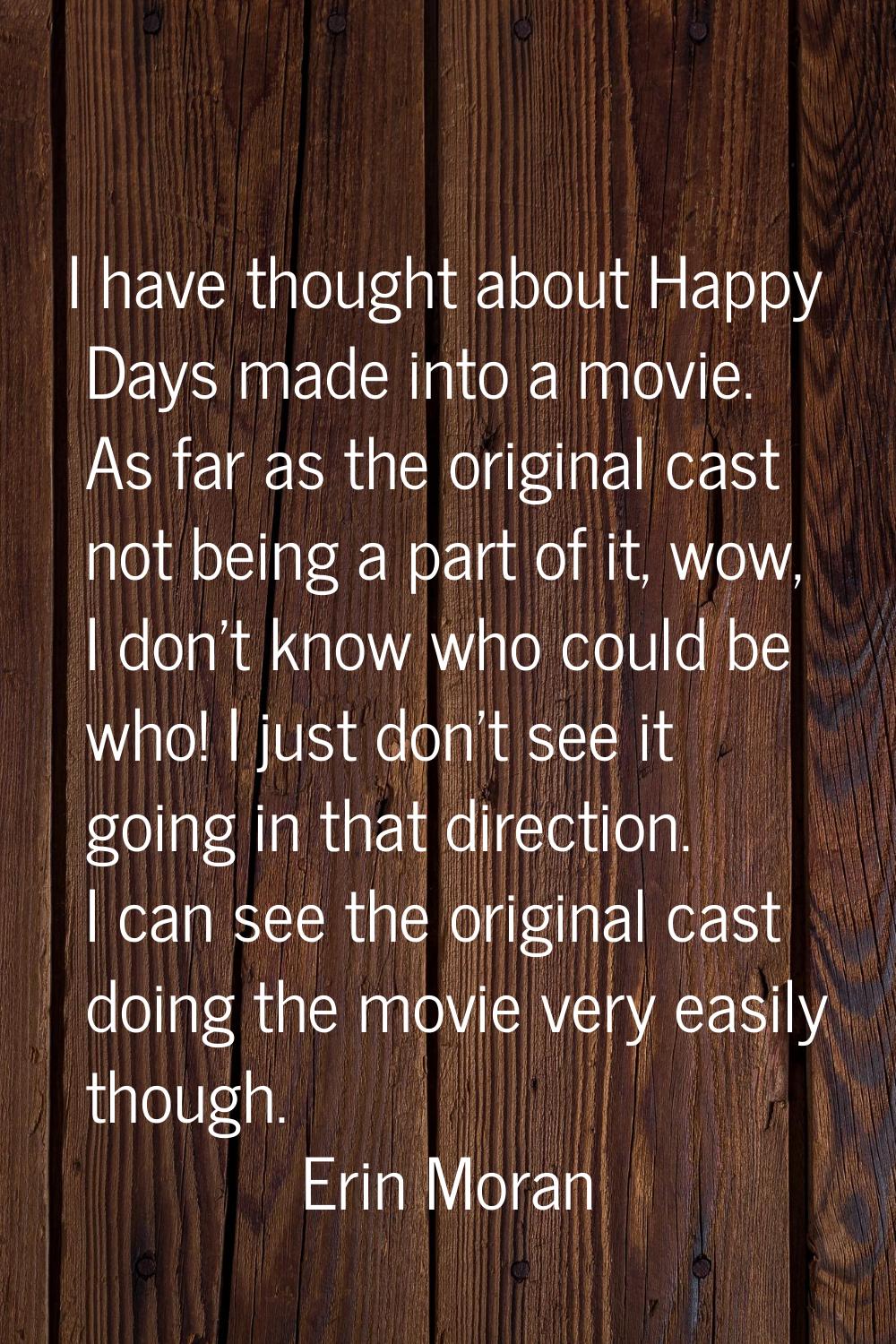 I have thought about Happy Days made into a movie. As far as the original cast not being a part of 