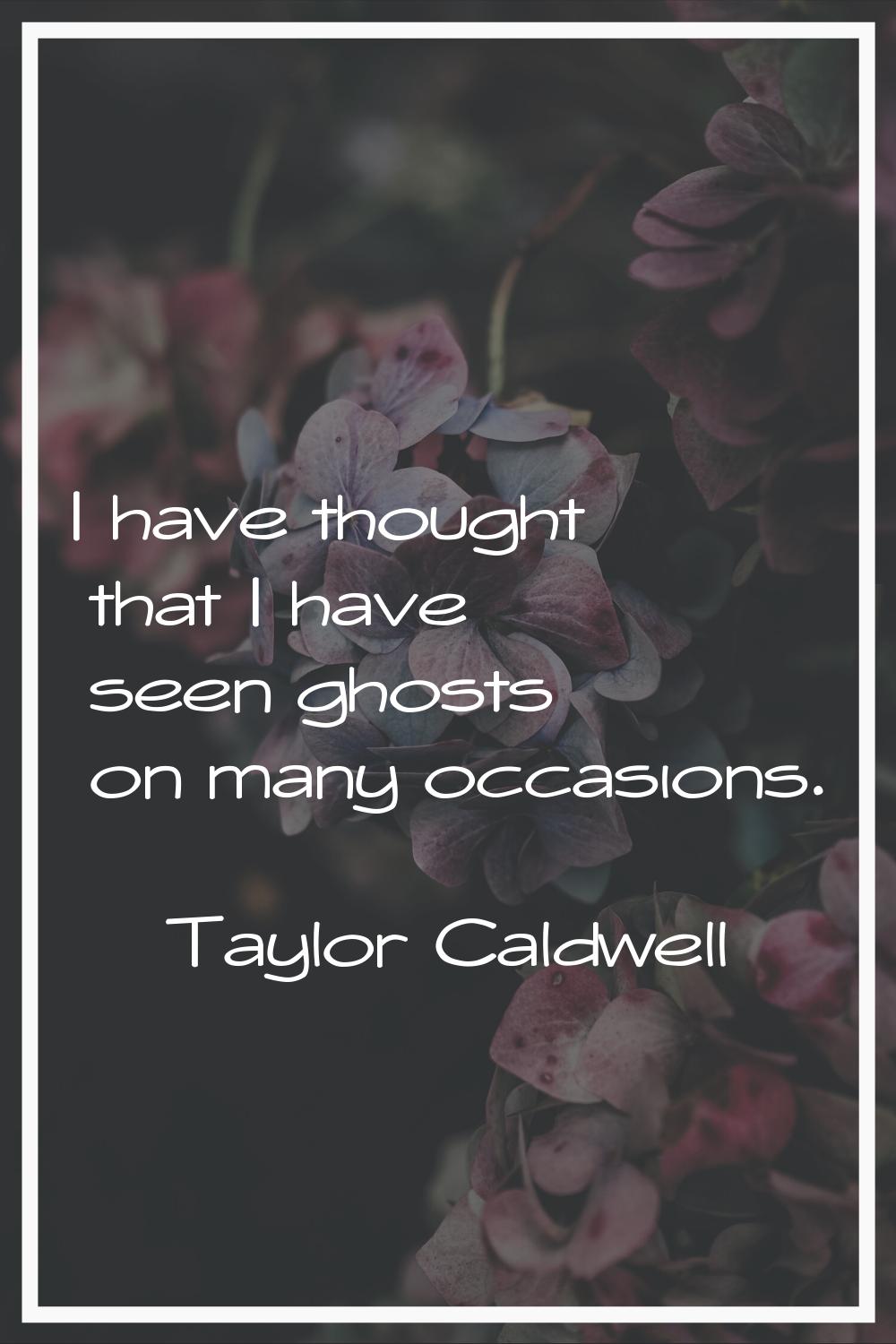 I have thought that I have seen ghosts on many occasions.