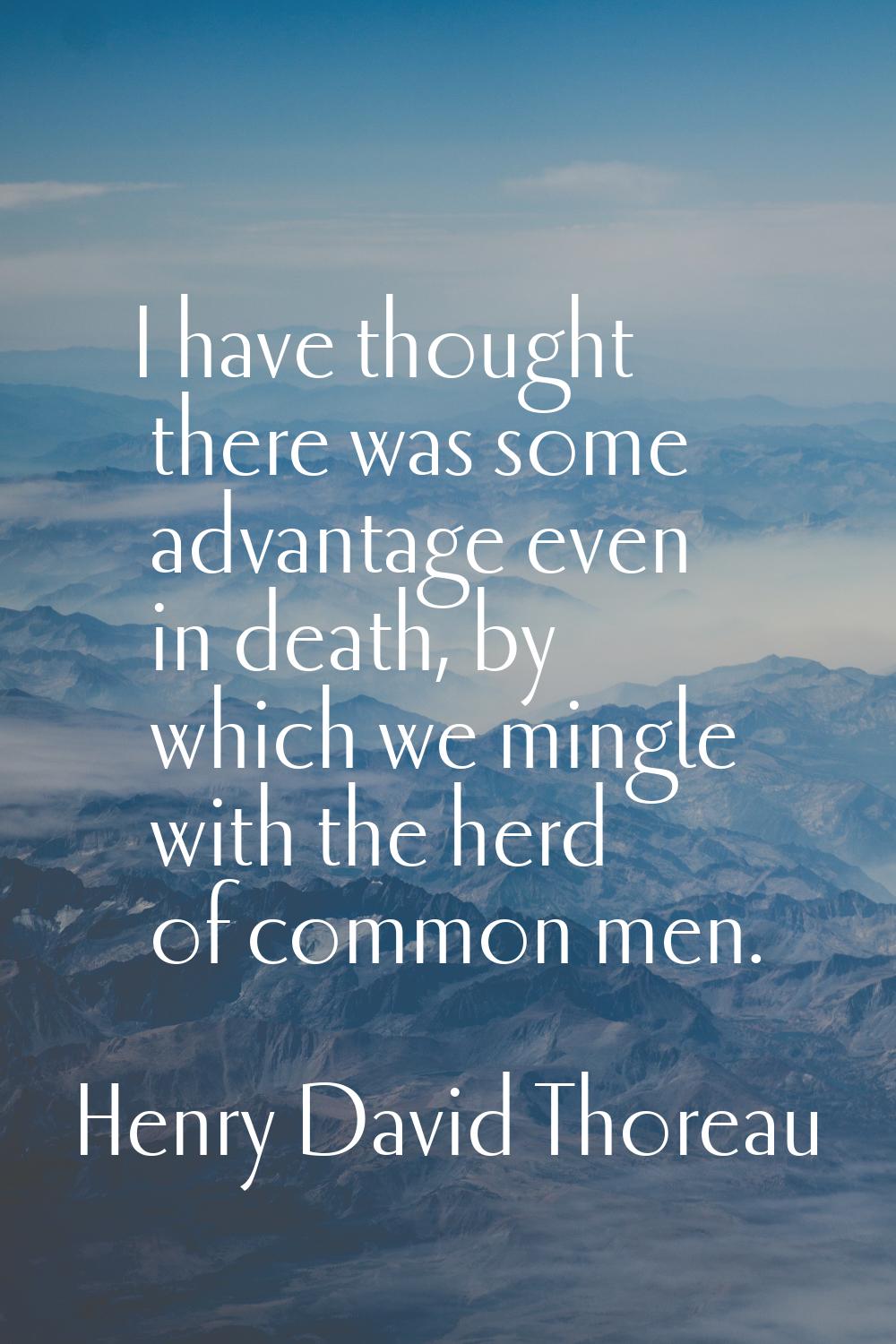 I have thought there was some advantage even in death, by which we mingle with the herd of common m