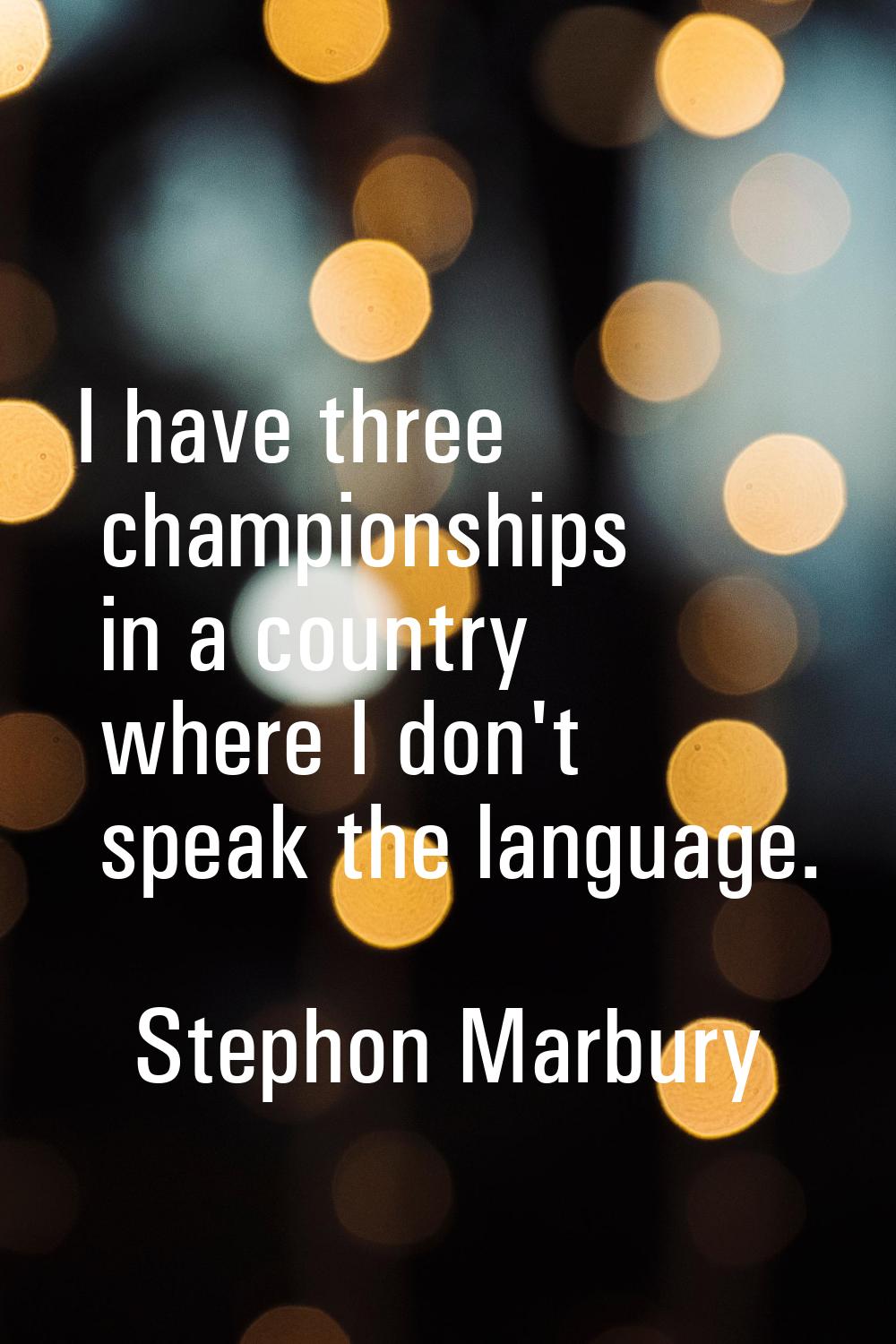 I have three championships in a country where I don't speak the language.