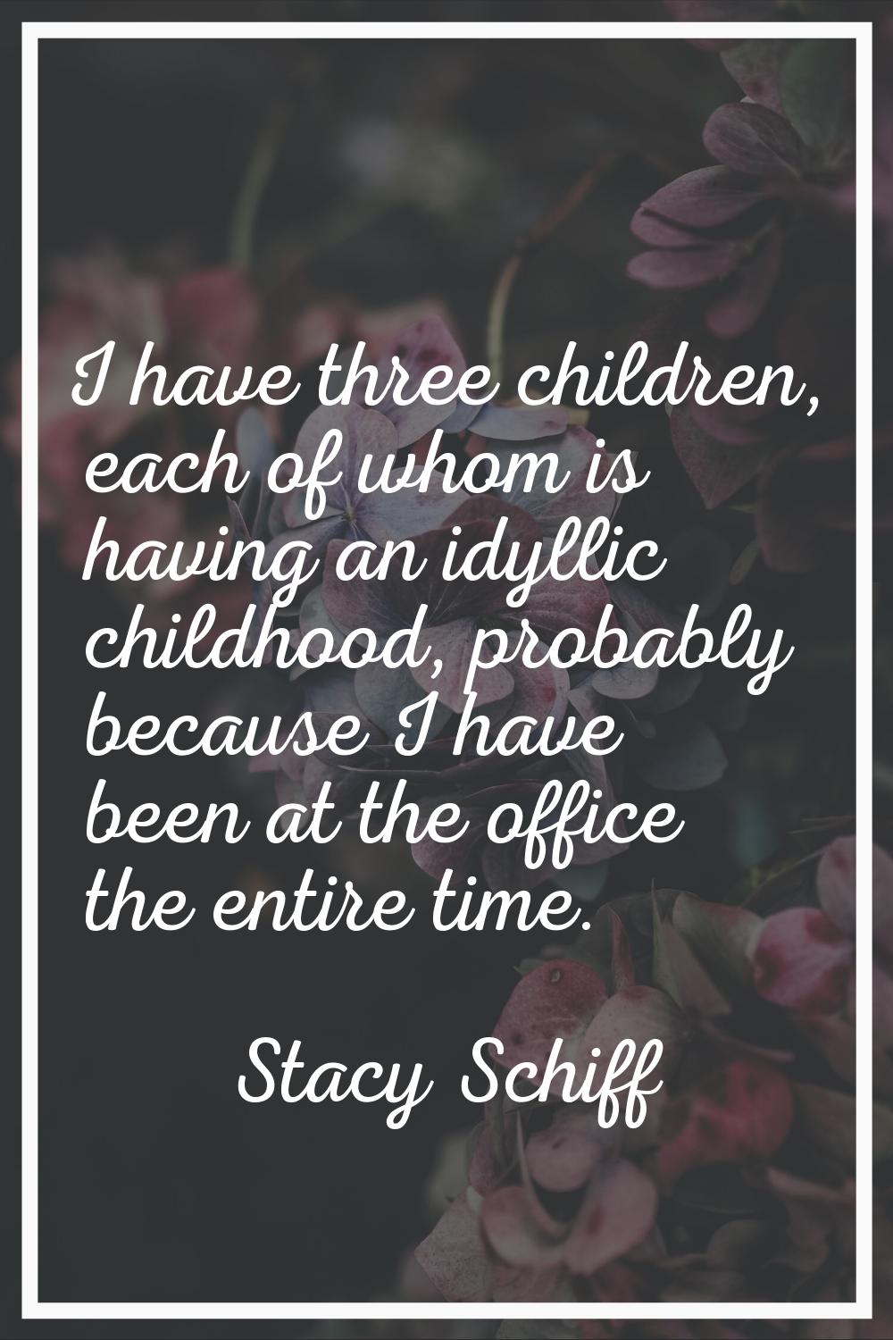 I have three children, each of whom is having an idyllic childhood, probably because I have been at