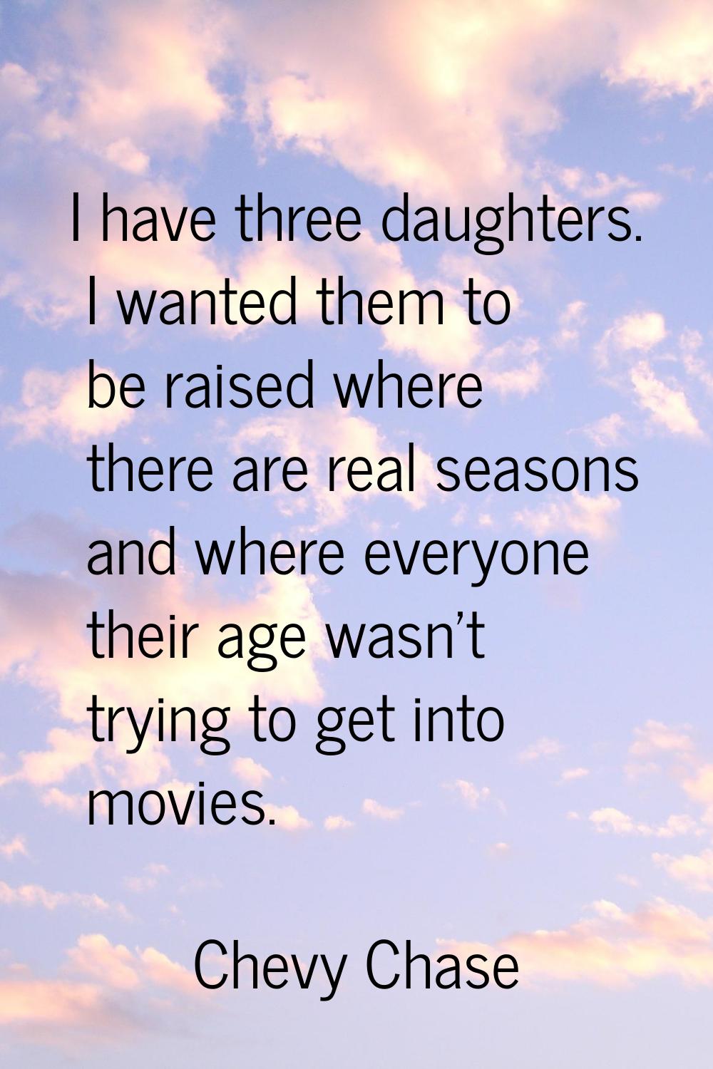I have three daughters. I wanted them to be raised where there are real seasons and where everyone 