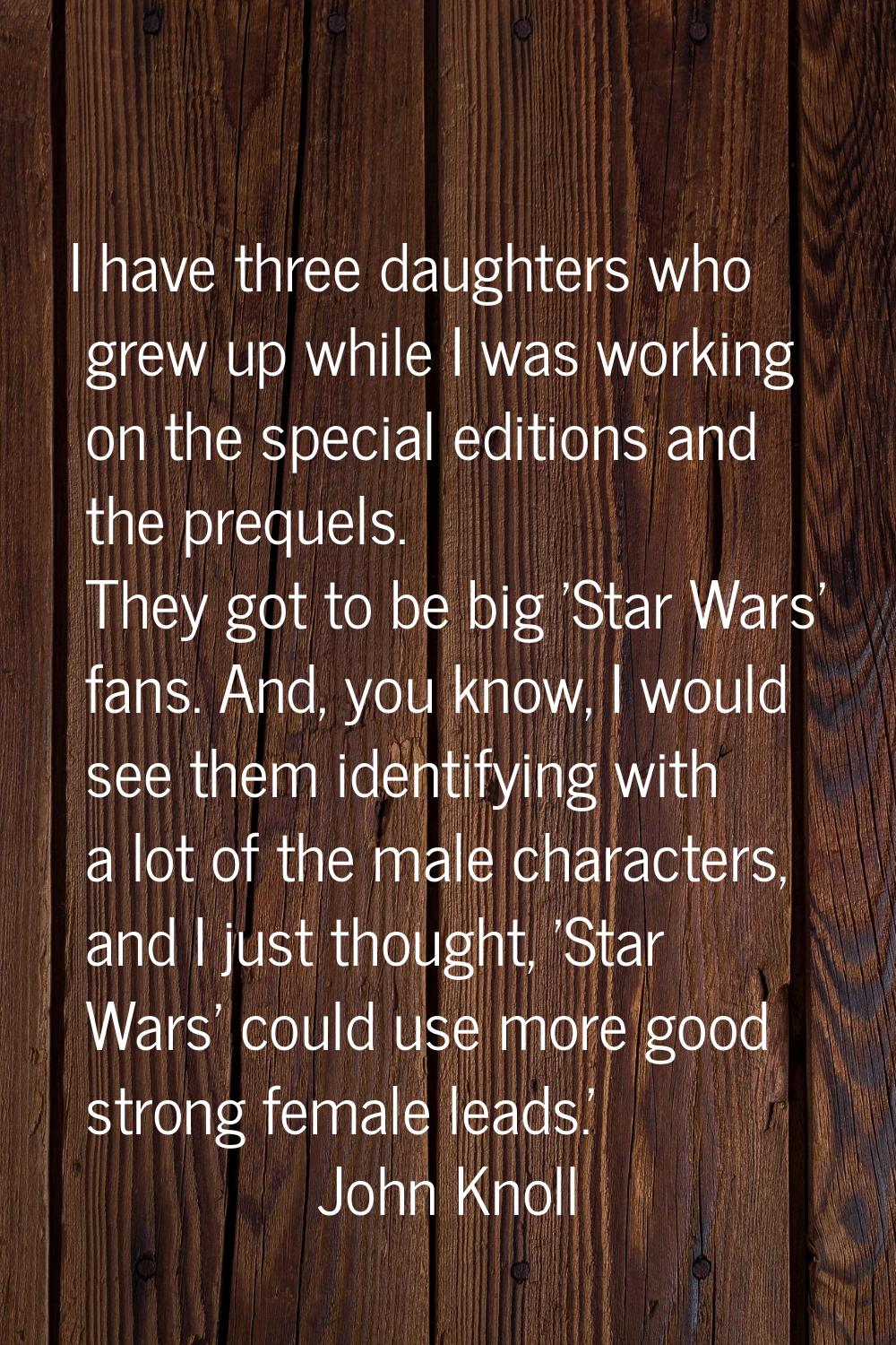 I have three daughters who grew up while I was working on the special editions and the prequels. Th