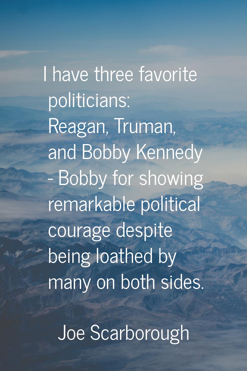 I have three favorite politicians: Reagan, Truman, and Bobby Kennedy - Bobby for showing remarkable