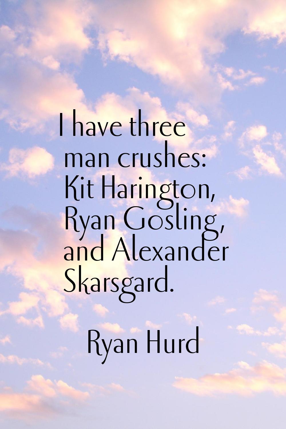 I have three man crushes: Kit Harington, Ryan Gosling, and Alexander Skarsgard.