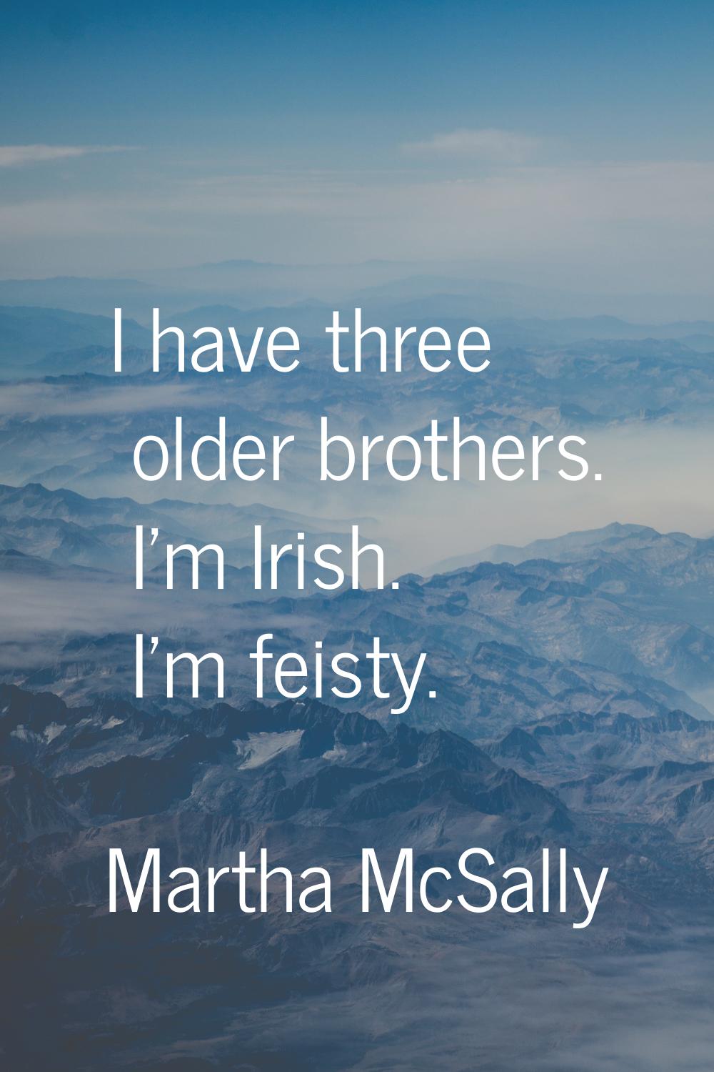 I have three older brothers. I'm Irish. I'm feisty.
