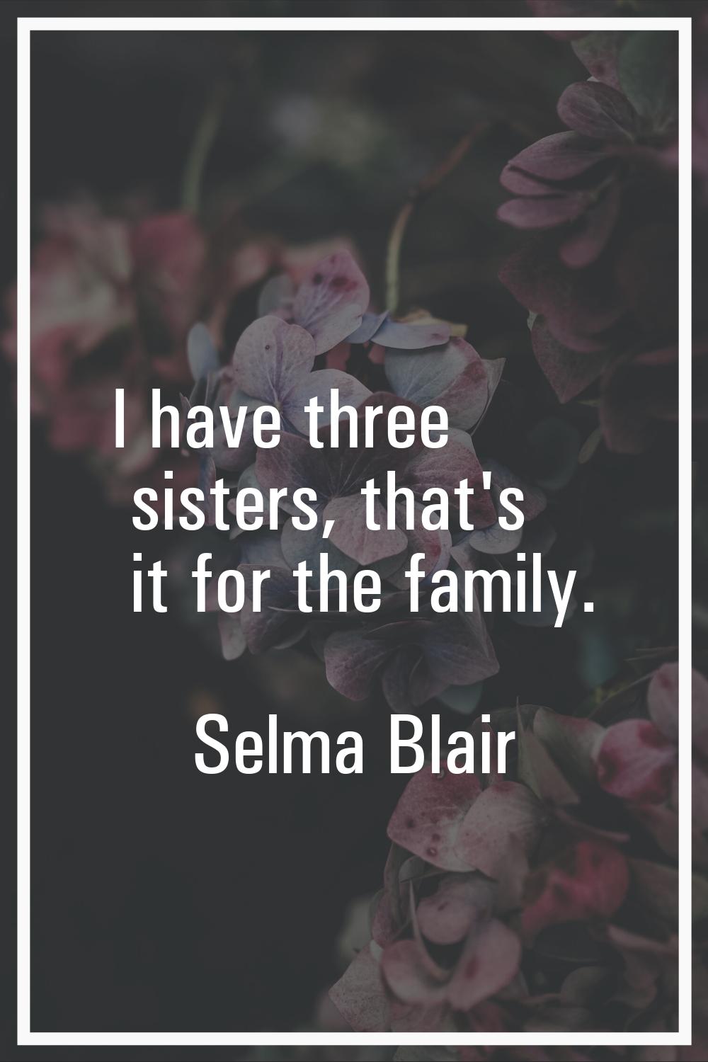 I have three sisters, that's it for the family.