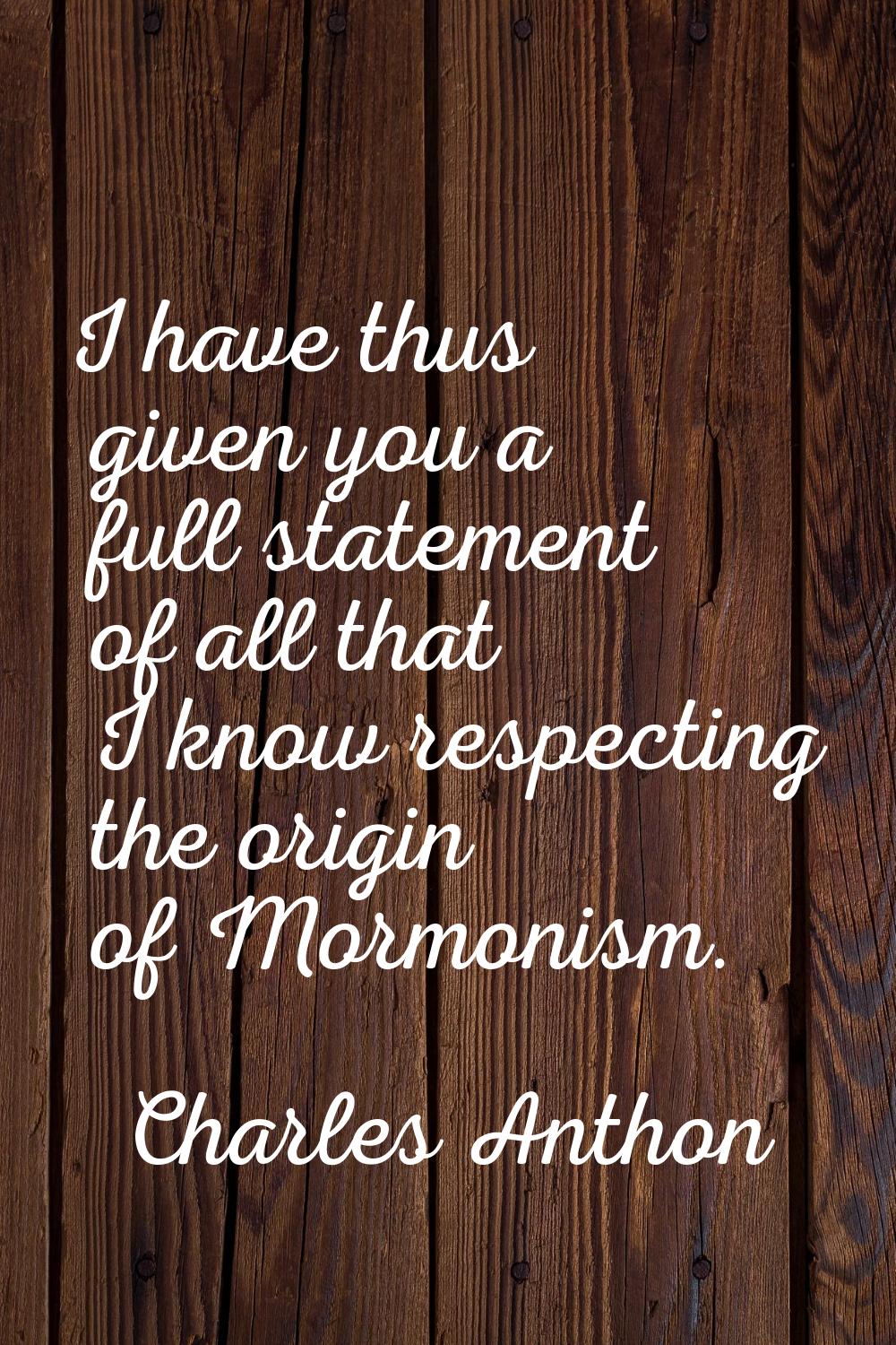 I have thus given you a full statement of all that I know respecting the origin of Mormonism.