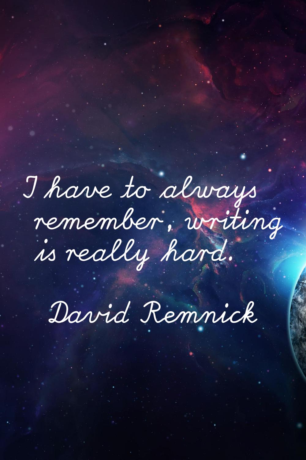 I have to always remember, writing is really hard.