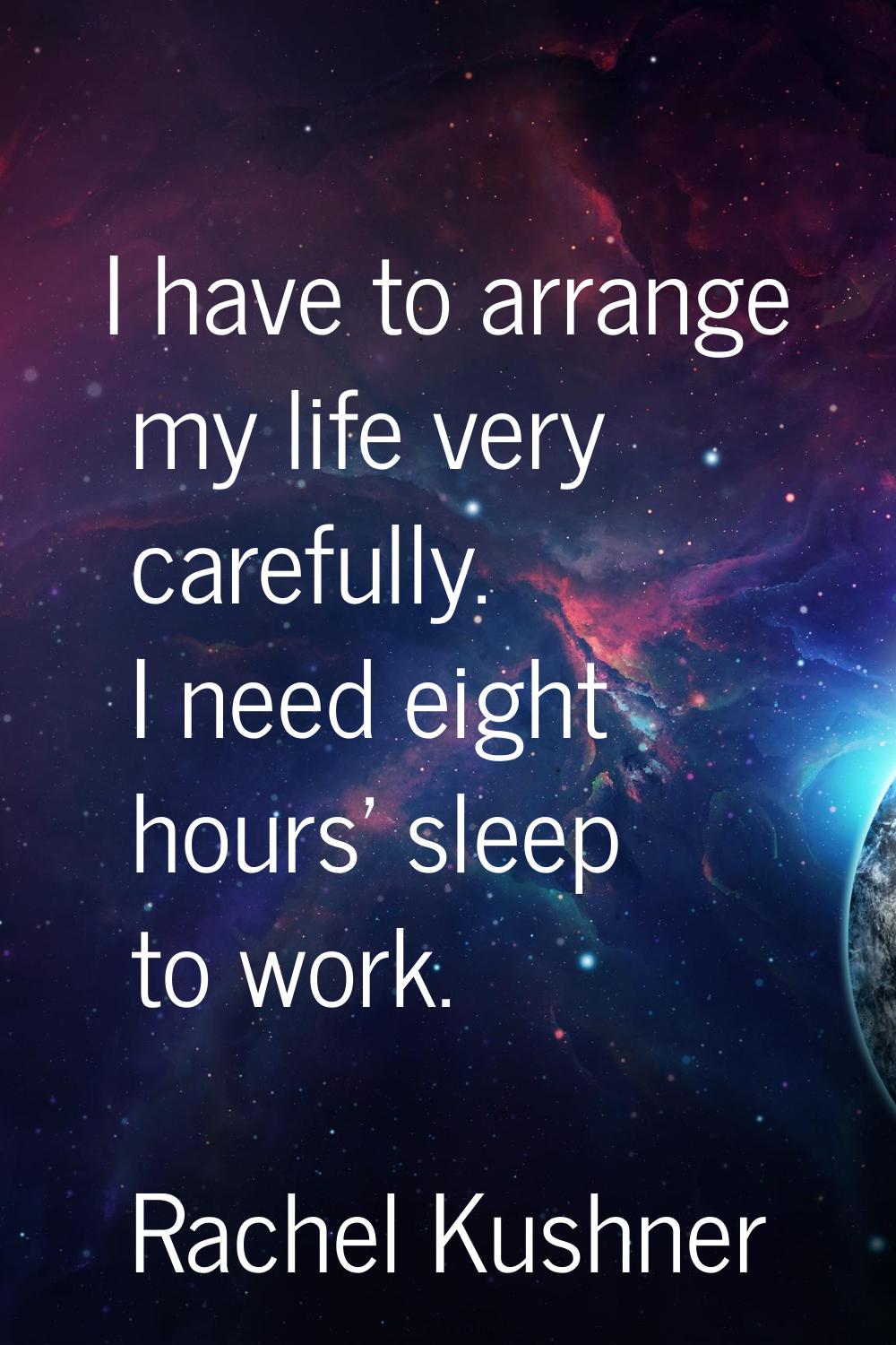 I have to arrange my life very carefully. I need eight hours' sleep to work.