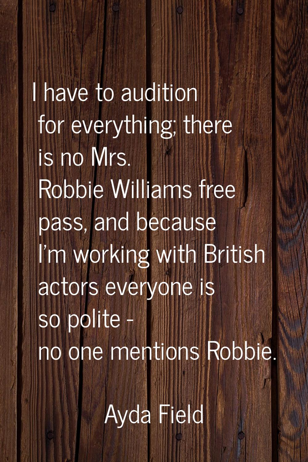 I have to audition for everything; there is no Mrs. Robbie Williams free pass, and because I'm work