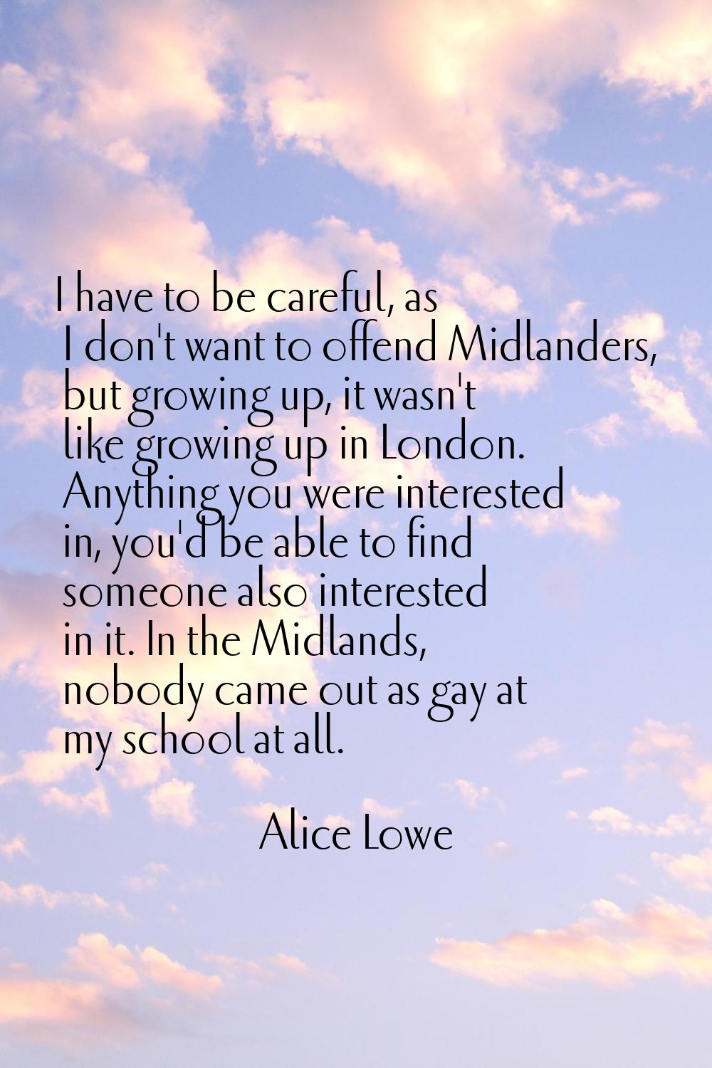 I have to be careful, as I don't want to offend Midlanders, but growing up, it wasn't like growing 