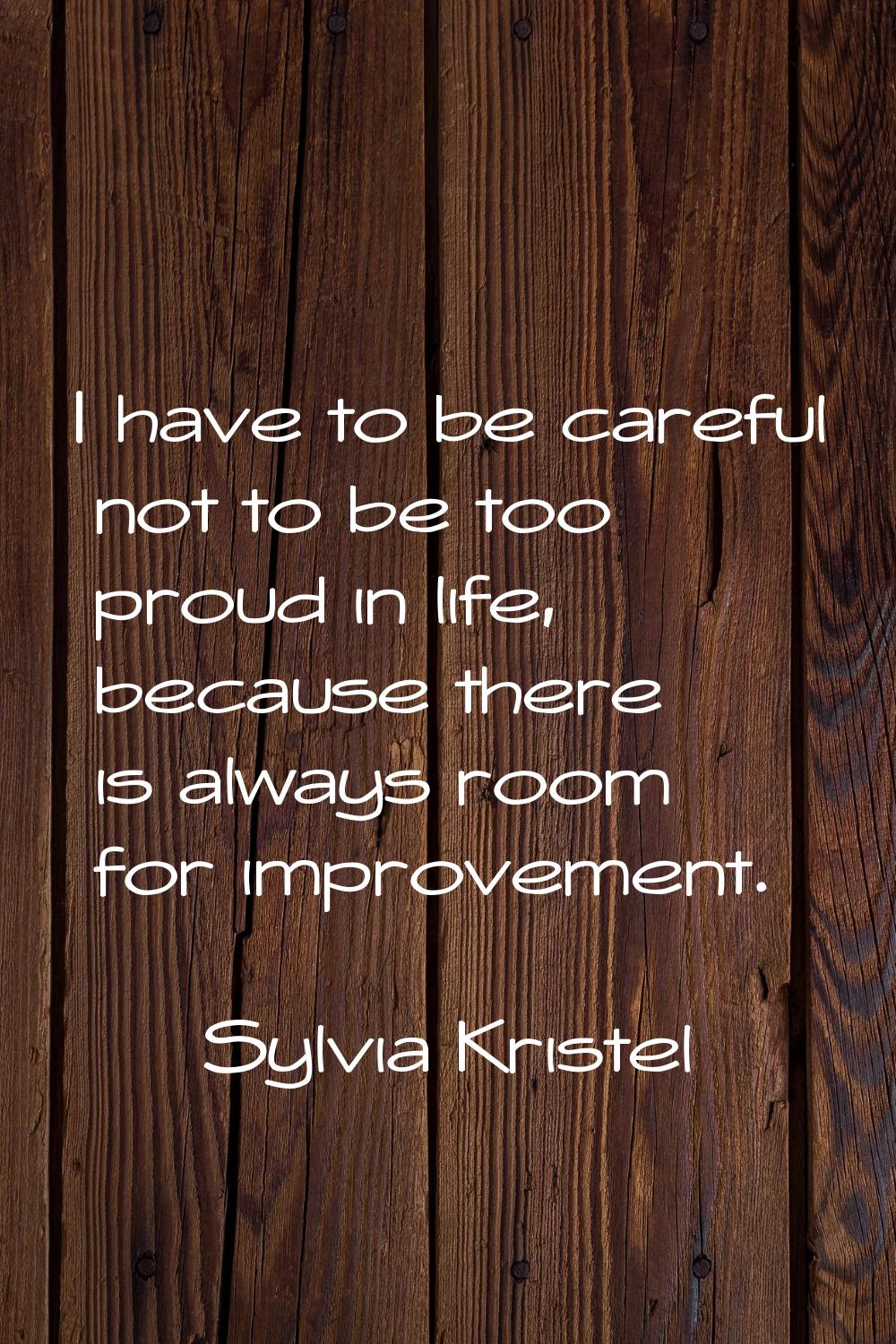 I have to be careful not to be too proud in life, because there is always room for improvement.