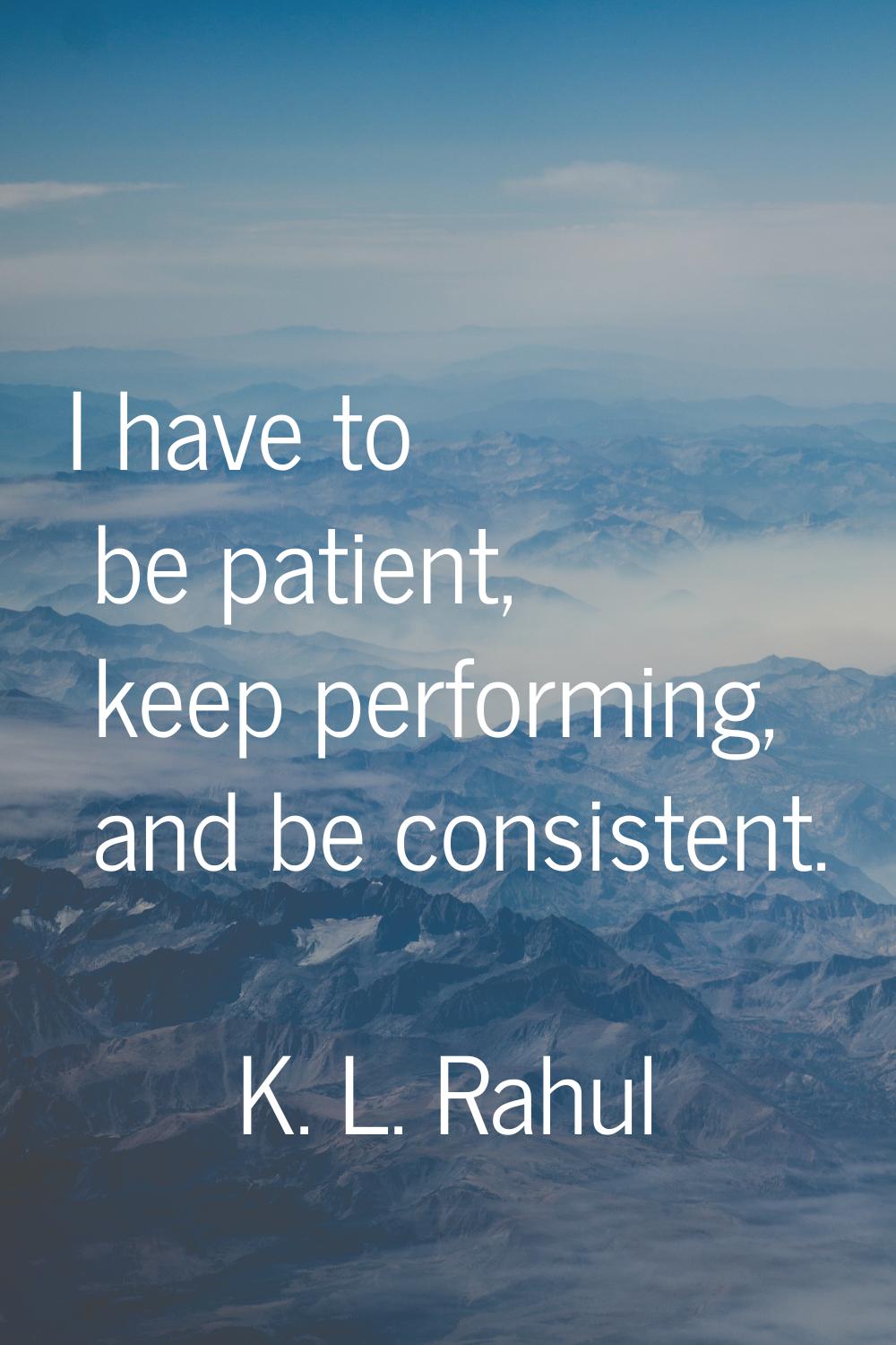 I have to be patient, keep performing, and be consistent.