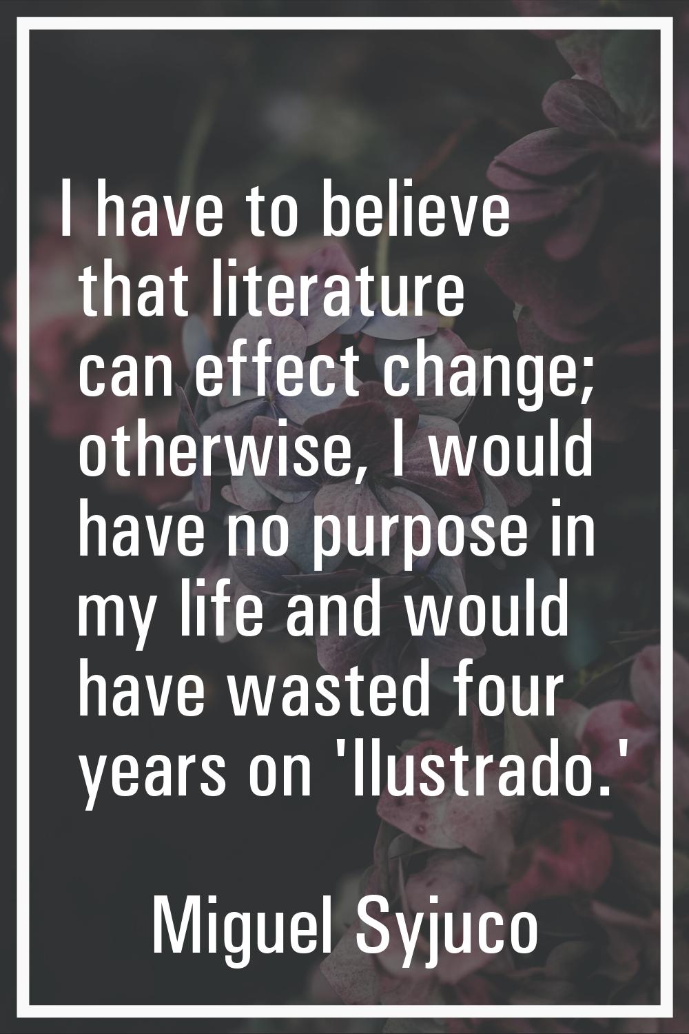 I have to believe that literature can effect change; otherwise, I would have no purpose in my life 