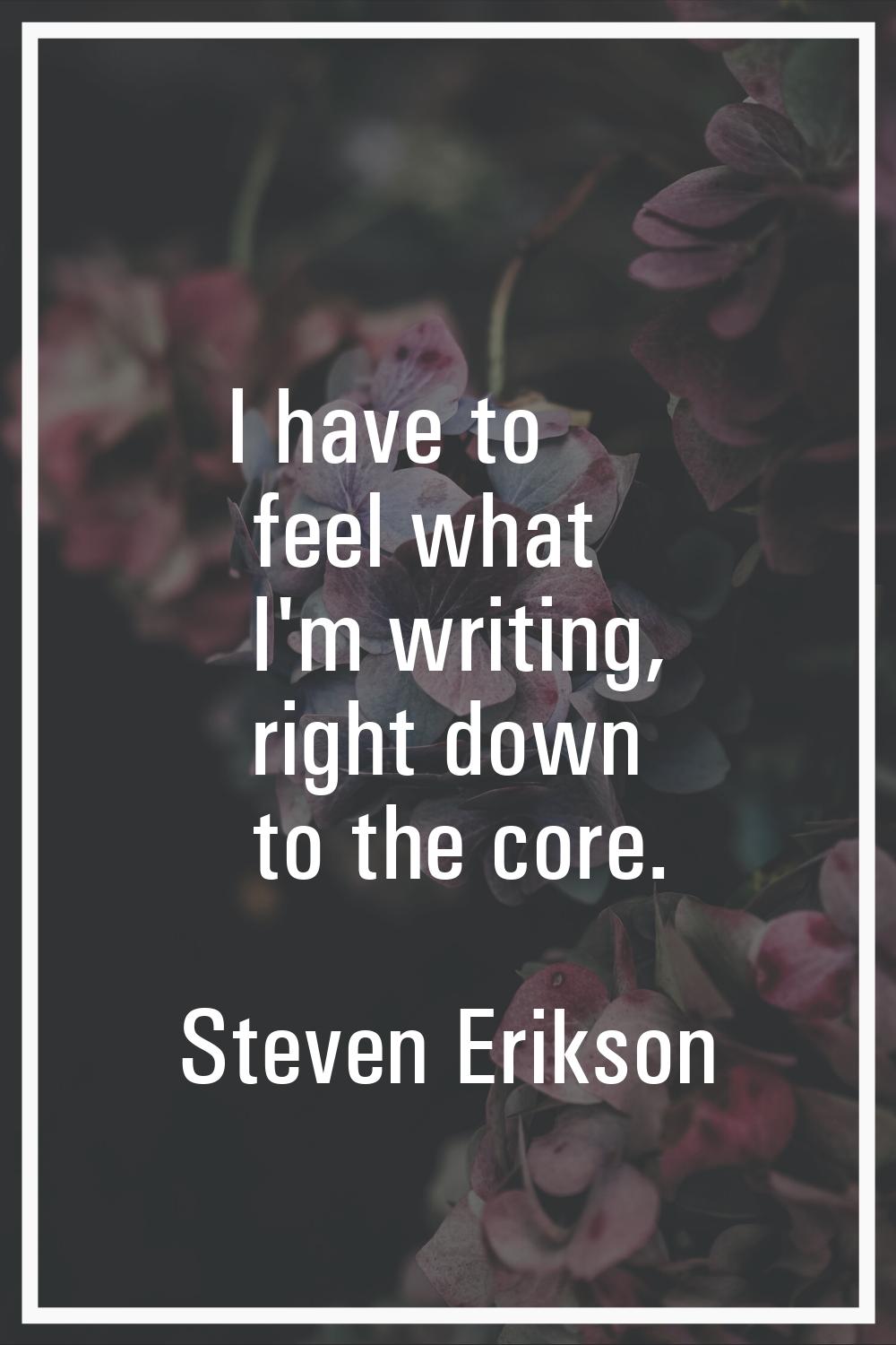 I have to feel what I'm writing, right down to the core.