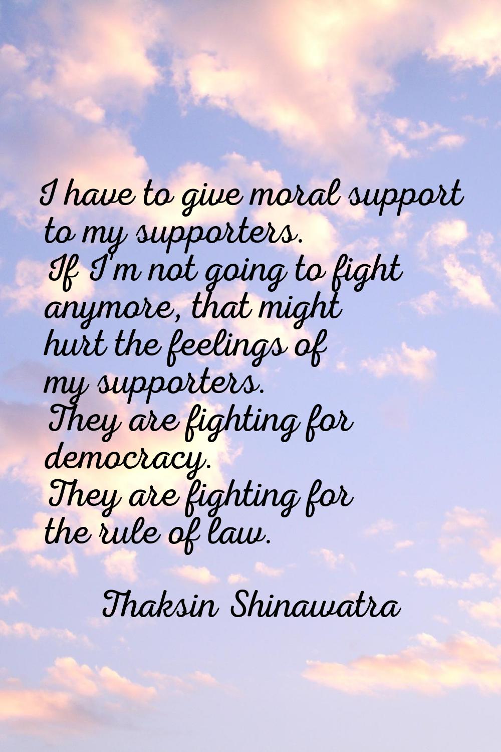 I have to give moral support to my supporters. If I'm not going to fight anymore, that might hurt t