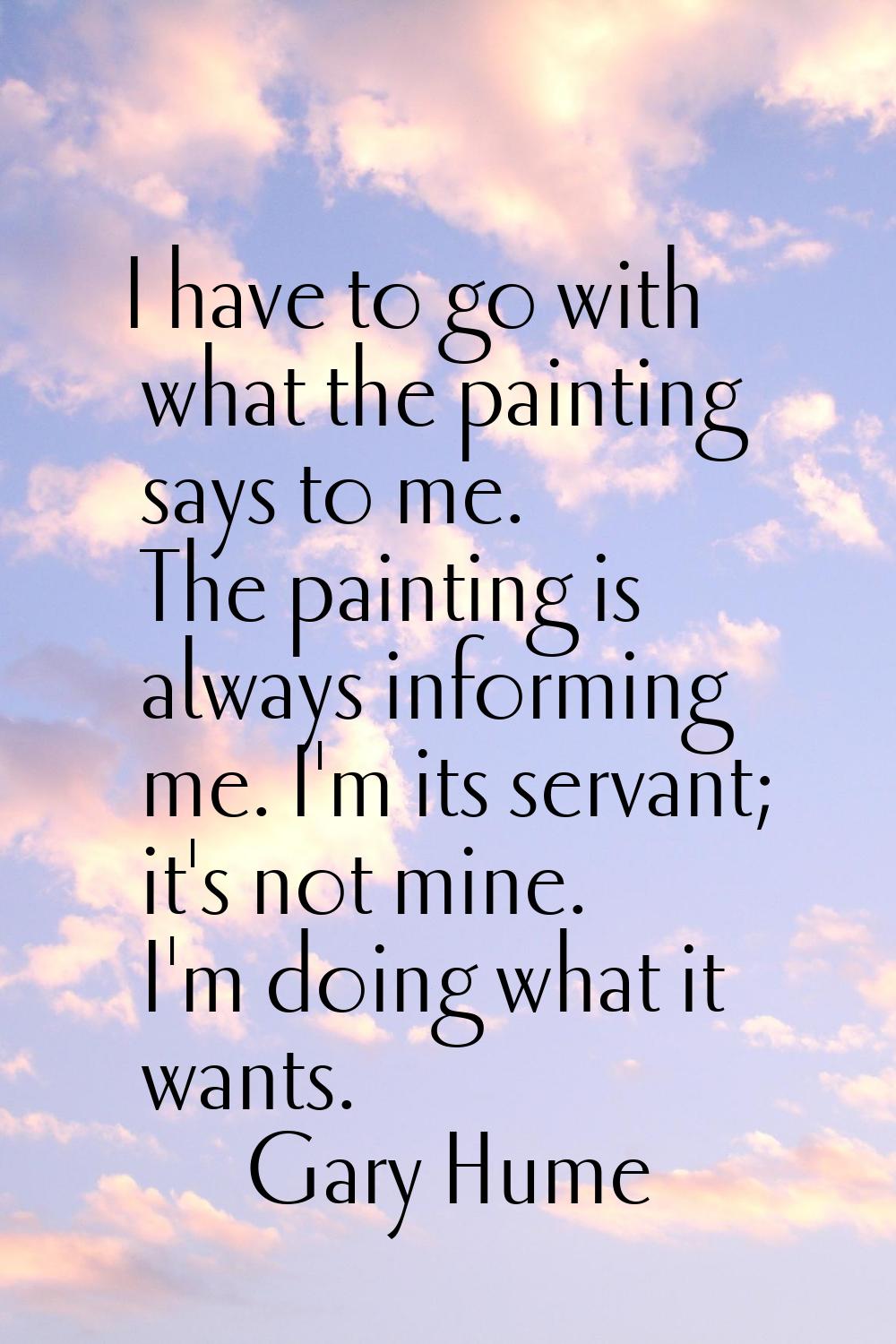 I have to go with what the painting says to me. The painting is always informing me. I'm its servan