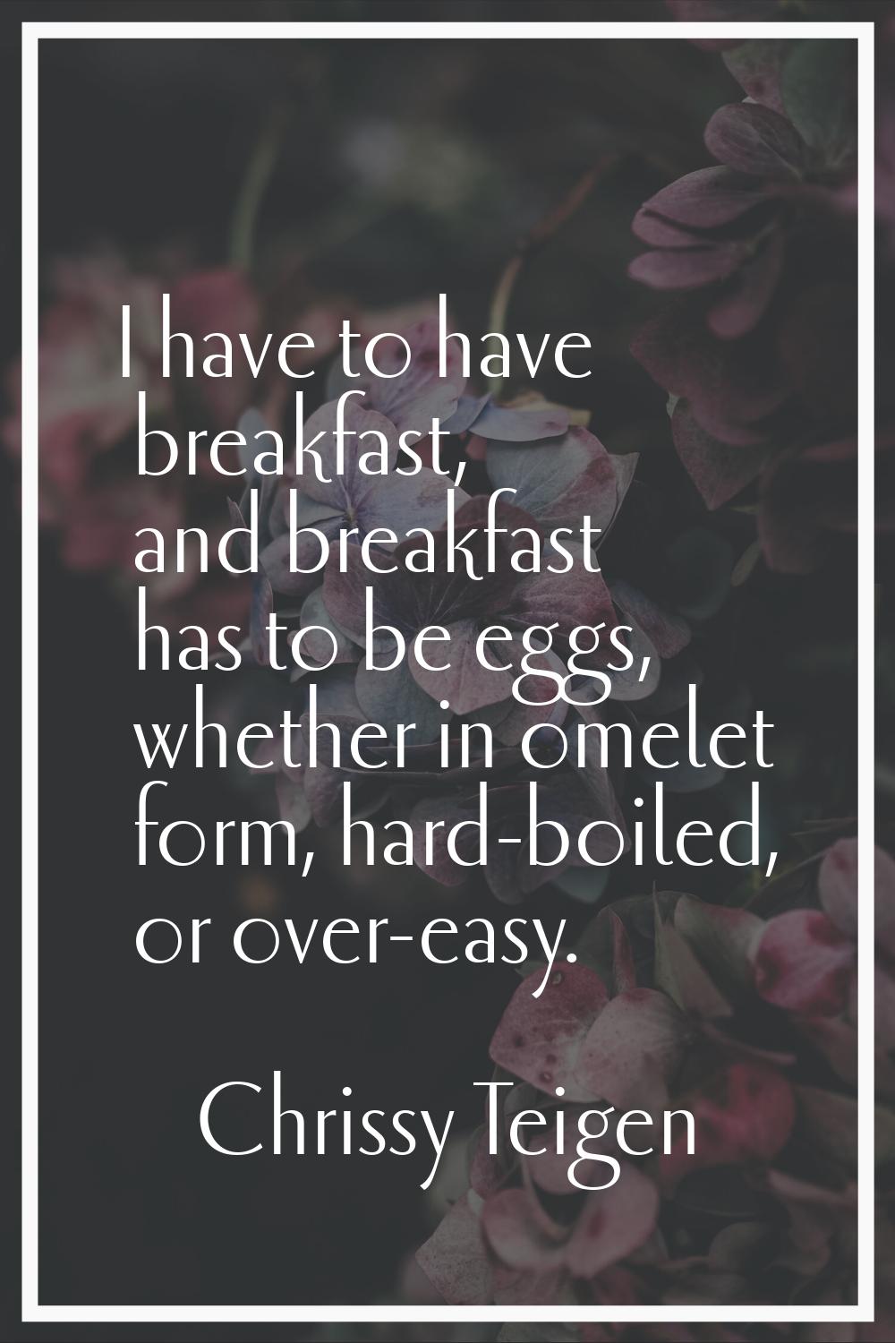 I have to have breakfast, and breakfast has to be eggs, whether in omelet form, hard-boiled, or ove