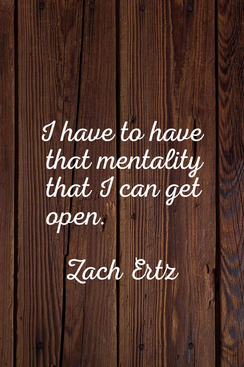 I have to have that mentality that I can get open.