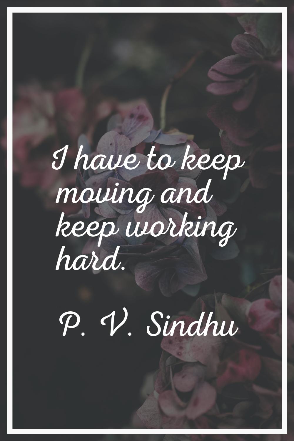 I have to keep moving and keep working hard.