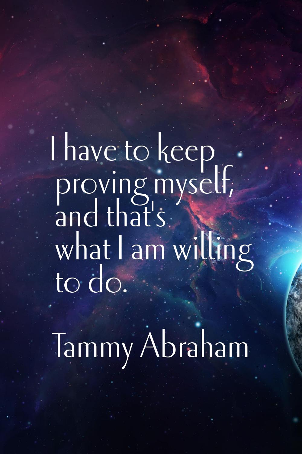 I have to keep proving myself, and that's what I am willing to do.