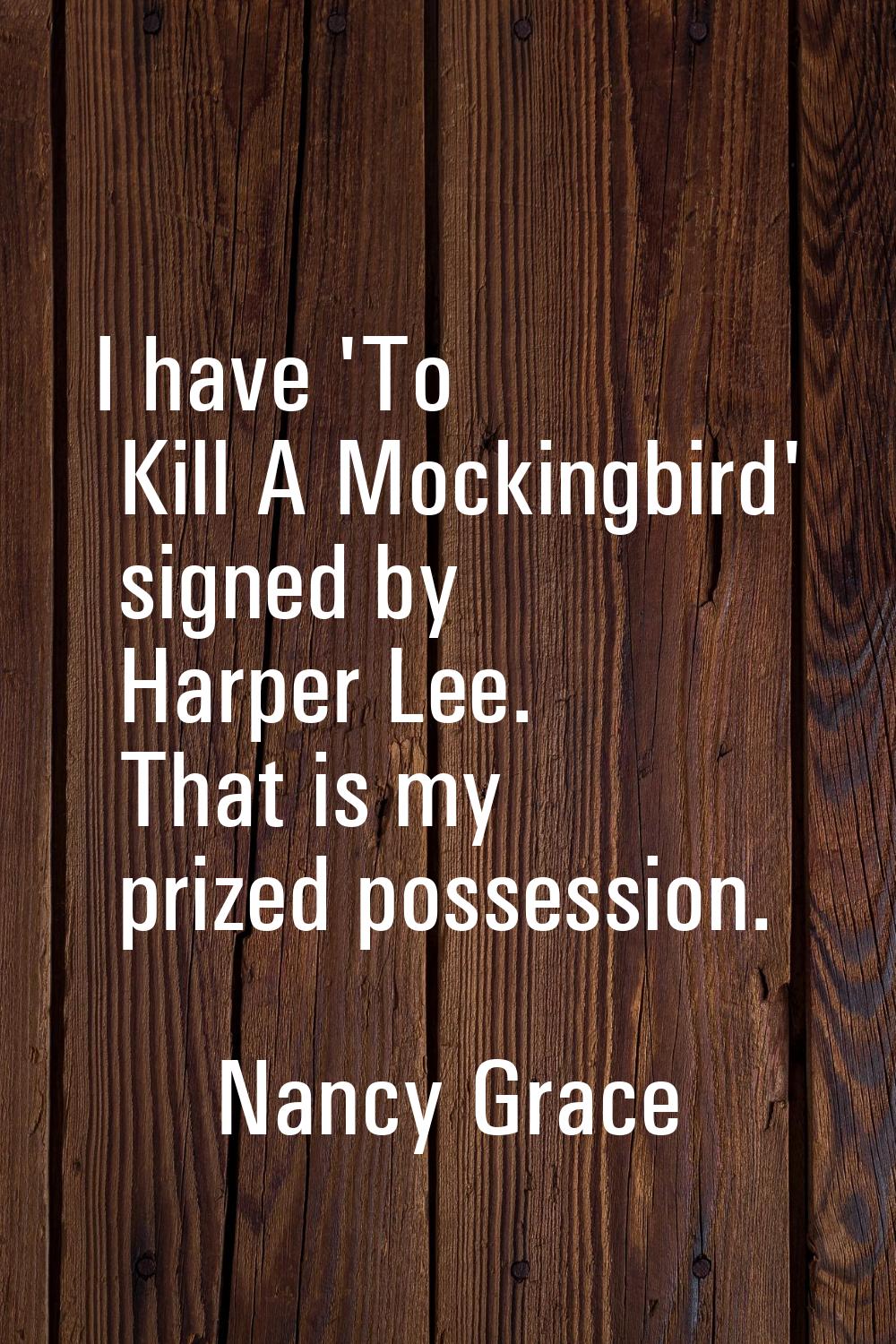 I have 'To Kill A Mockingbird' signed by Harper Lee. That is my prized possession.