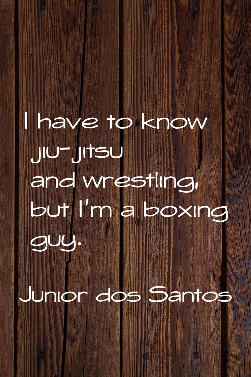 I have to know jiu-jitsu and wrestling, but I'm a boxing guy.