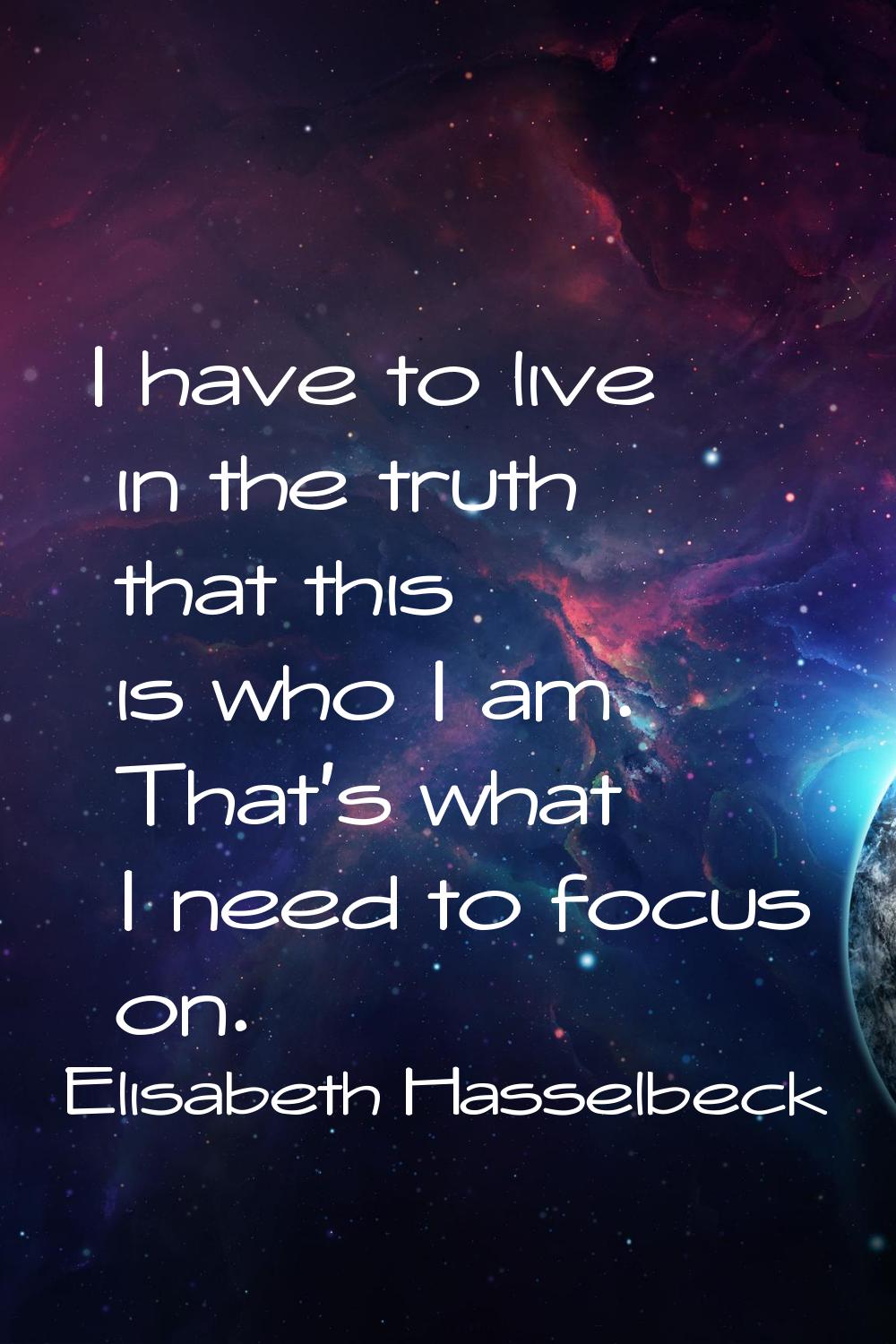 I have to live in the truth that this is who I am. That's what I need to focus on.