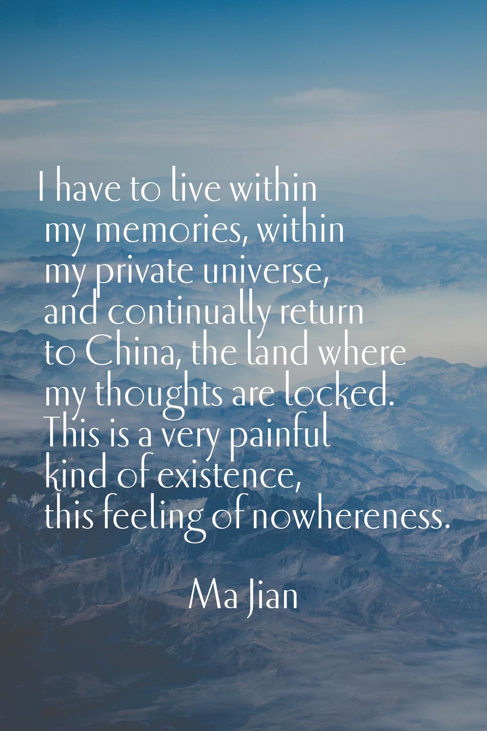 I have to live within my memories, within my private universe, and continually return to China, the