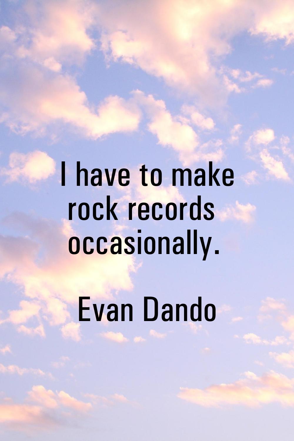 I have to make rock records occasionally.