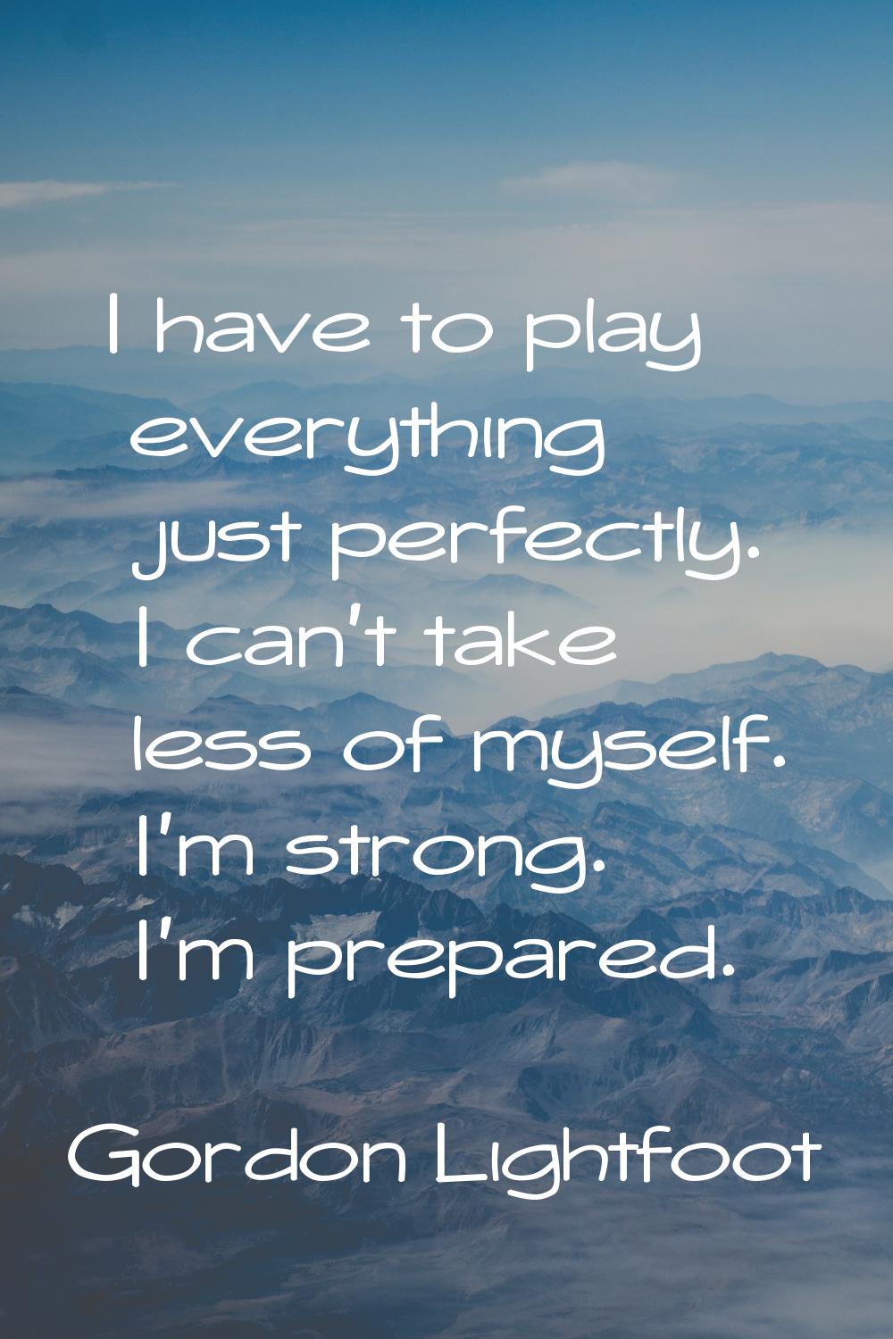 I have to play everything just perfectly. I can't take less of myself. I'm strong. I'm prepared.