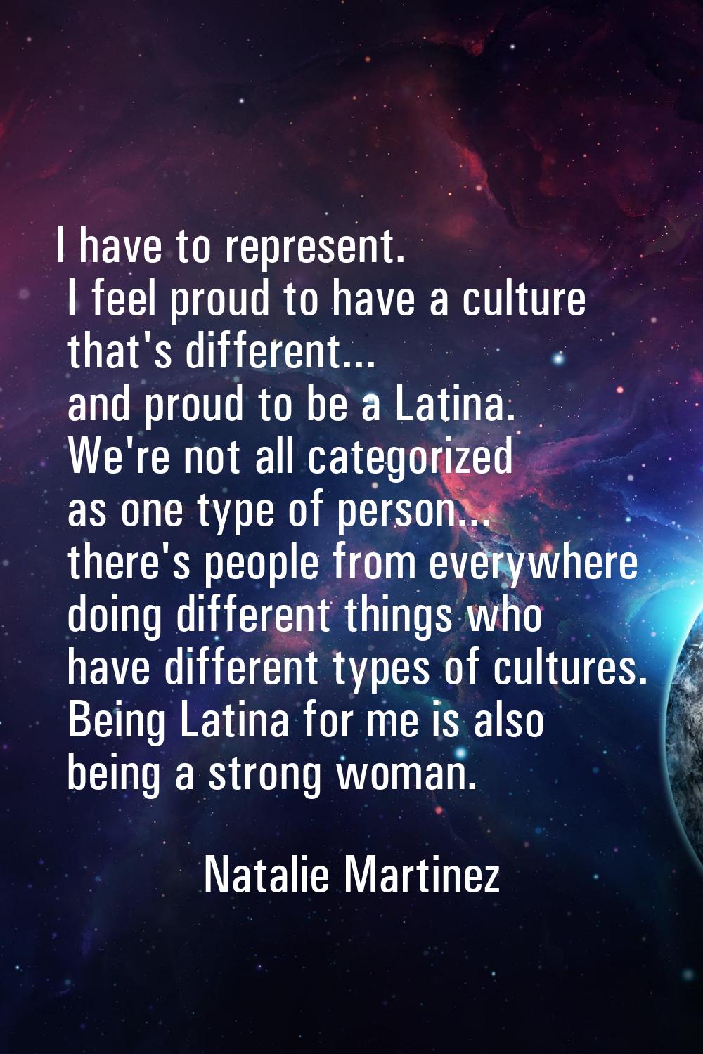 I have to represent. I feel proud to have a culture that's different... and proud to be a Latina. W