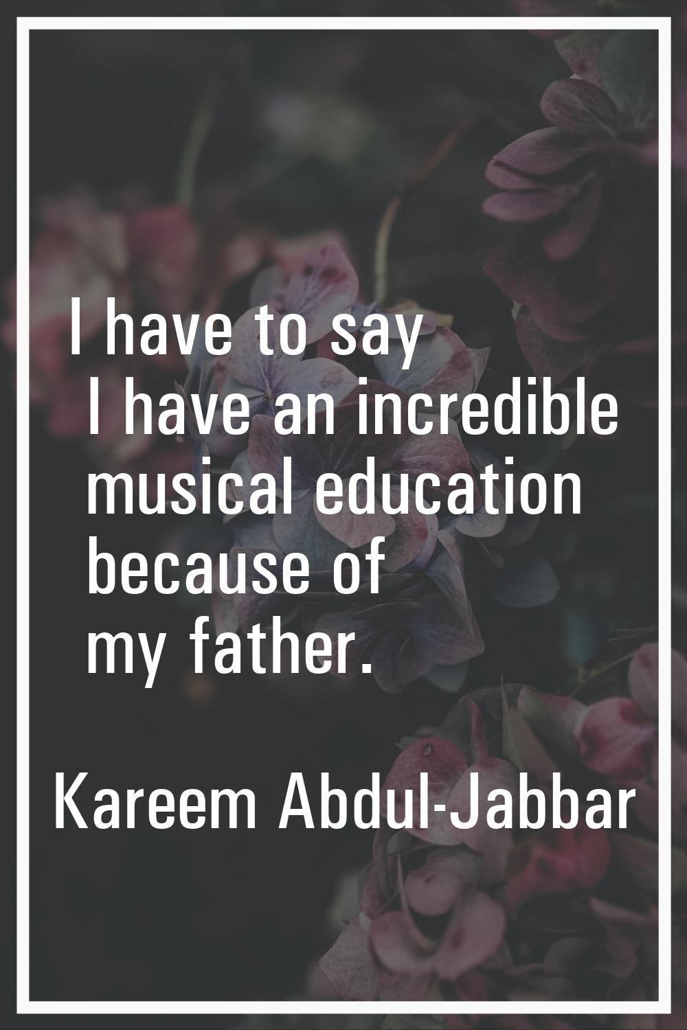 I have to say I have an incredible musical education because of my father.