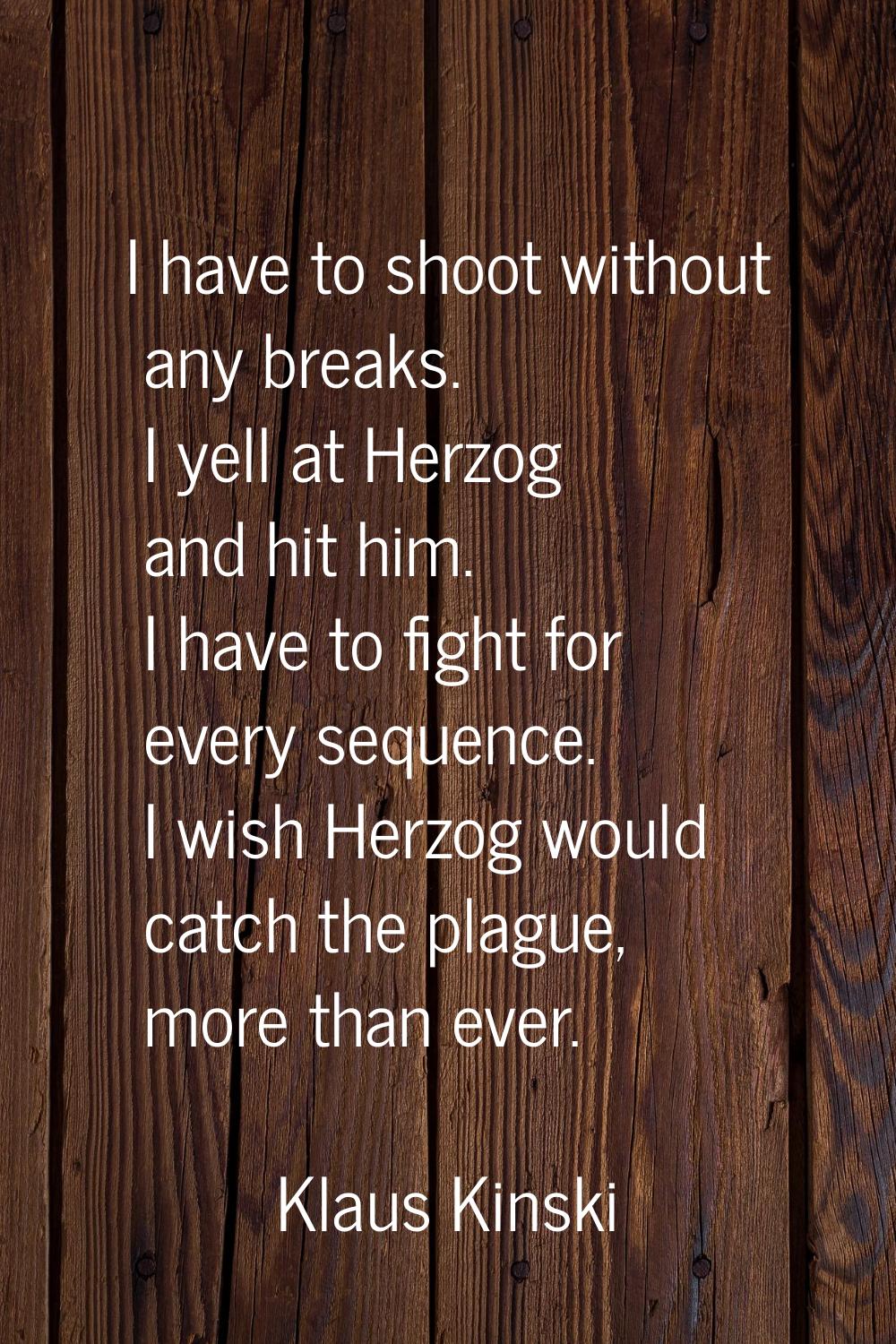 I have to shoot without any breaks. I yell at Herzog and hit him. I have to fight for every sequenc