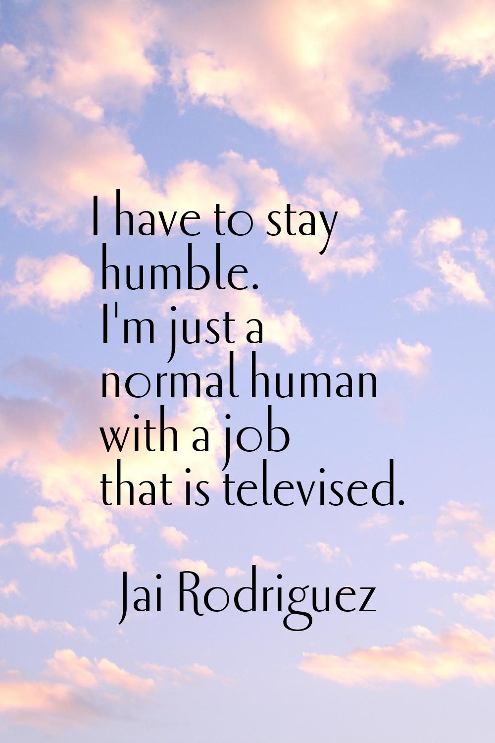 I have to stay humble. I'm just a normal human with a job that is televised.