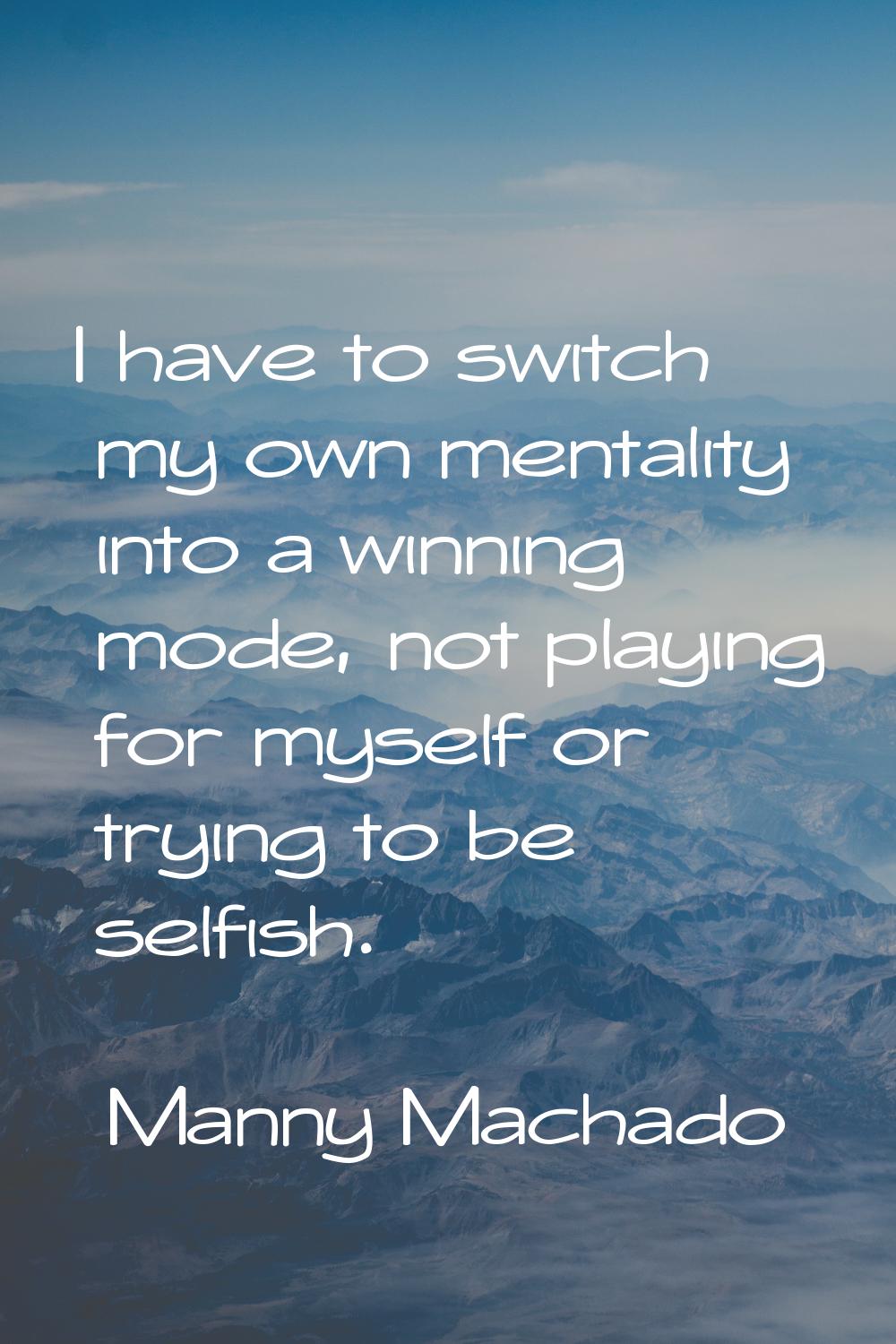 I have to switch my own mentality into a winning mode, not playing for myself or trying to be selfi