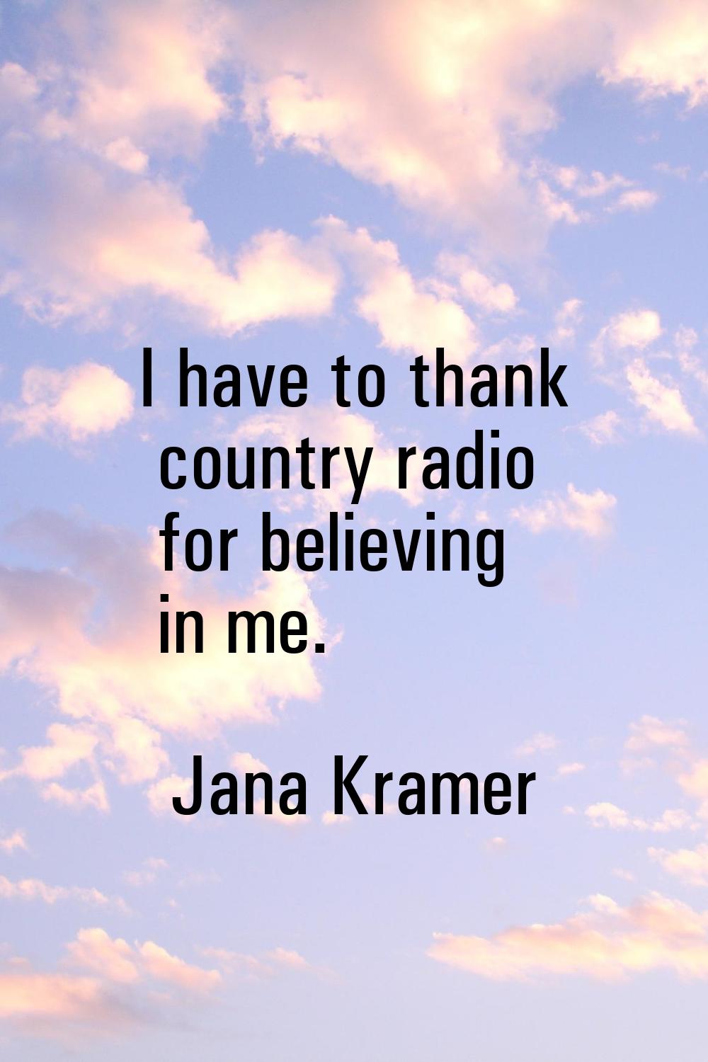 I have to thank country radio for believing in me.