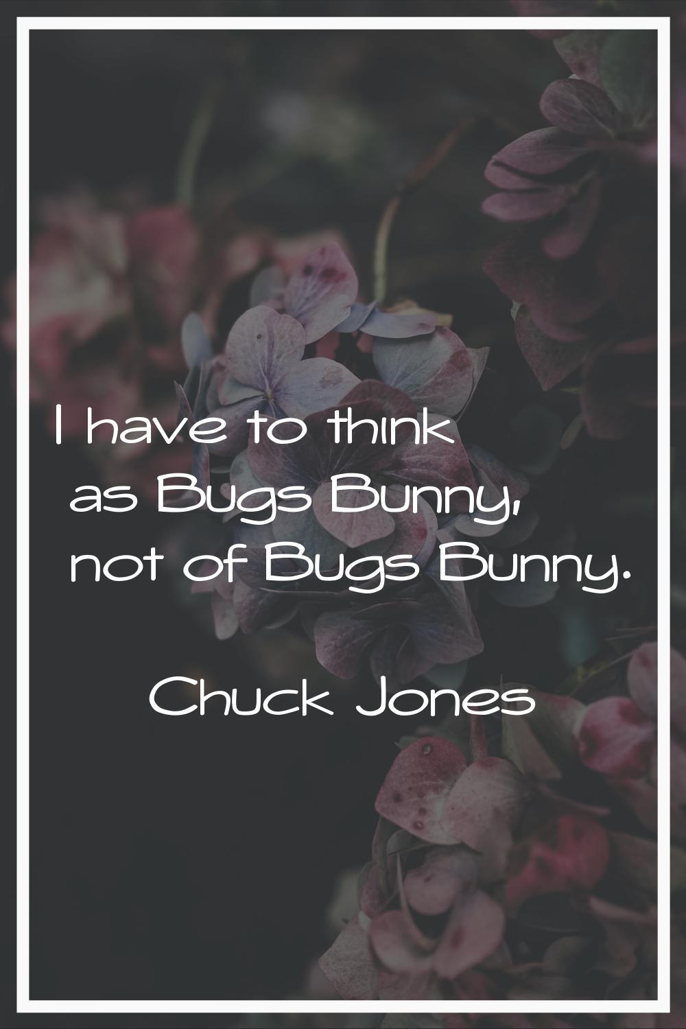 I have to think as Bugs Bunny, not of Bugs Bunny.