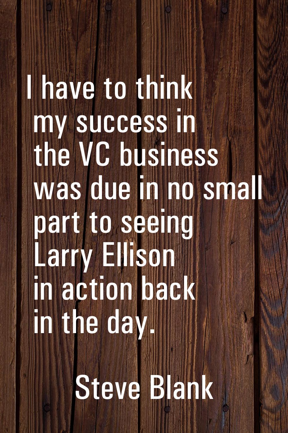 I have to think my success in the VC business was due in no small part to seeing Larry Ellison in a