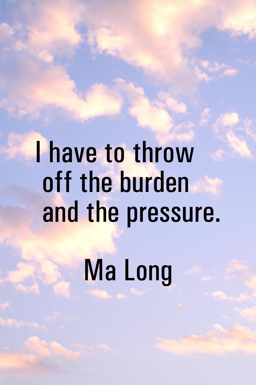 I have to throw off the burden and the pressure.