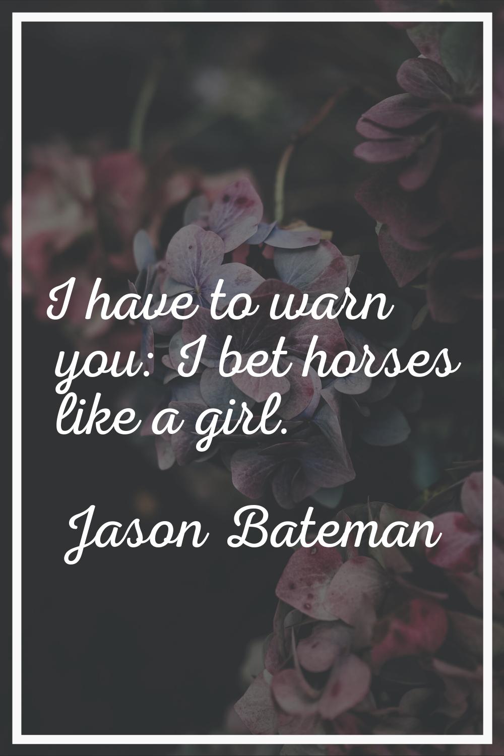 I have to warn you: I bet horses like a girl.