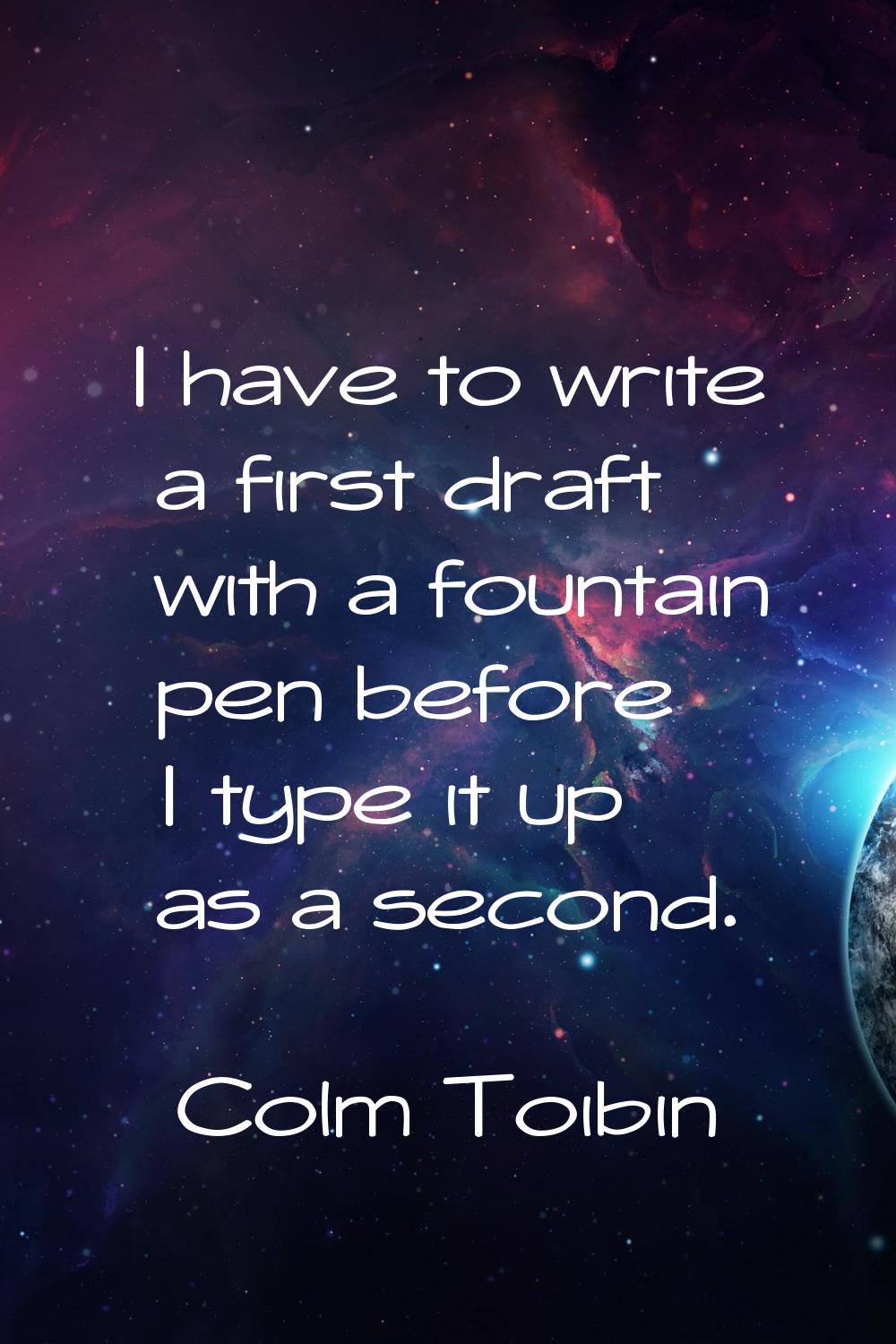 I have to write a first draft with a fountain pen before I type it up as a second.