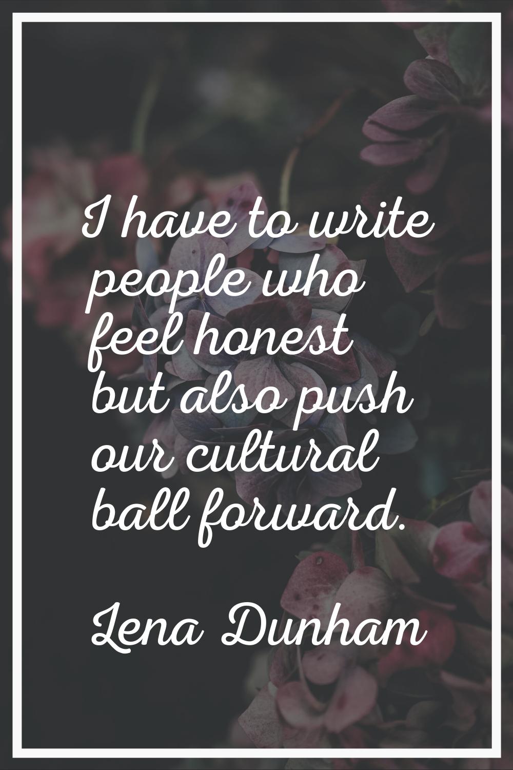 I have to write people who feel honest but also push our cultural ball forward.