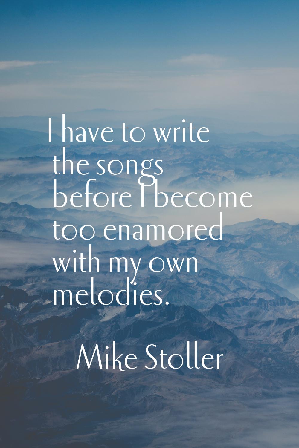 I have to write the songs before I become too enamored with my own melodies.