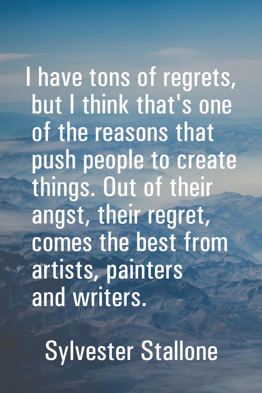 I have tons of regrets, but I think that's one of the reasons that push people to create things. Ou