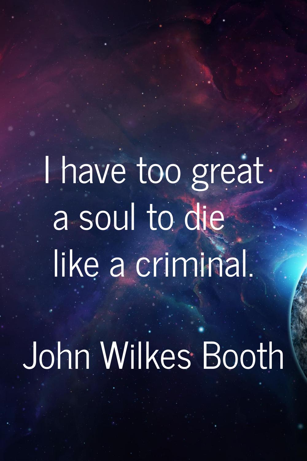 I have too great a soul to die like a criminal.
