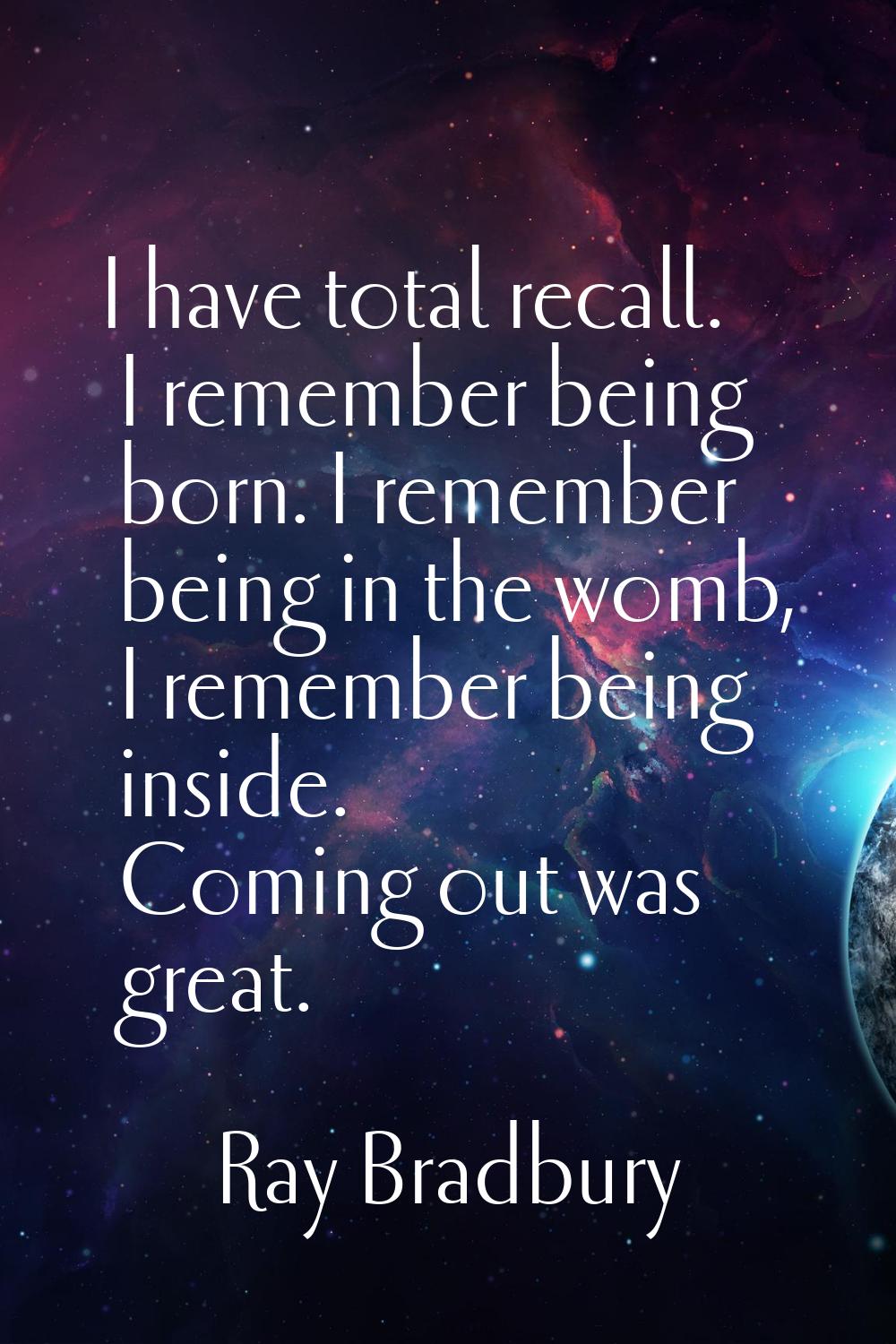 I have total recall. I remember being born. I remember being in the womb, I remember being inside. 